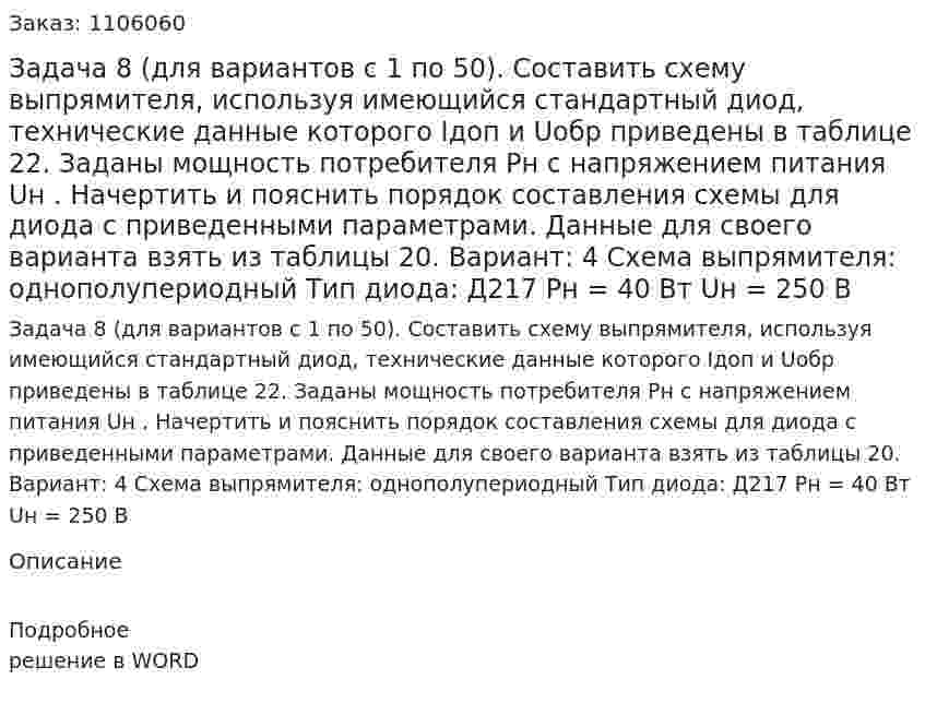 Задача 8 (для вариантов с 1 по 50).  Составить схему выпрямителя, используя имеющийся стандартный диод, технические данные которого Iдоп и Uобр приведены в таблице 22. Заданы мощность потребителя Pн с напряжением питания Uн . Начертить и пояснить порядок составления схемы для диода с приведенными параметрами. Данные для своего варианта взять из таблицы 20.    Вариант: 4  Схема выпрямителя: однополупериодный  Тип диода: Д217  Pн = 40 Вт  Uн = 250 В  