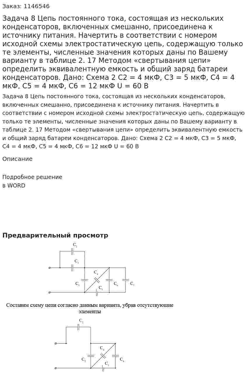 Задача 8 Цепь постоянного тока, состоящая из нескольких конденсаторов, включенных смешанно, присоединена к источнику питания. Начертить в соответствии с номером исходной схемы электростатическую цепь, содержащую только те элементы, численные значения которых даны по Вашему варианту в таблице 2. 17 Методом «свертывания цепи» определить эквивалентную емкость и общий заряд батареи конденсаторов.   Дано: Схема 2 C2 = 4 мкФ, C3 = 5 мкФ, C4 = 4 мкФ, С5 = 4 мкФ, C6 = 12 мкФ U = 60 В 