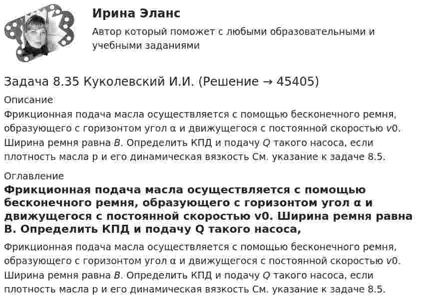     
            Описание
            	Фрикционная подача масла осуществляется с по­мощью бесконечного ремня, образующего с горизонтом угол α и движущегося с постоянной скоростью v0. Ширина ремня равна В. Определить КПД и подачу Q такого насоса, если плотность масла p и его динамическая вязкость См. указание к задаче 8.5. 
            Оглавление
            	Фрикционная подача масла осуществляется с по­мощью бесконечного ремня, образующего с горизонтом угол α и движущегося с постоянной скоростью v0. Ширина ремня равна В. Определить КПД и подачу Q такого насоса, если плотность масла p и его динамическая вязкость См. указание к задаче 8.5. 
            
            
            Задача 7 Рассчет на прочность при изгибе. Вариант 6Задача 8.35 Куколевский И.И.Задача 8.8 Куколевский И.И.Задача 8. Банковская система предполагает использование денежно-кредитных инструментов регулирования функционирования финансовой системы в стране. В связи с этим в схеме эмиссионный банк – КБ – кредитор рассчитайте каково состояние прибыли Задача 8б. На диоде Д209А при изменении прямого напряжения от 0,2 до 0,4 ВЗадача 8. В 2,48 г оксида одновалентного металла содержится 1,84 г металла. Вычислите молярную массу эквивалента металла и его оксида. Чему равна молярная и относительная атомная масса этого металла?ЗАДАЧА 8 Имеются следующие данные об уровне качества однотипных измери-тельных приборов по двум предприятиям: Таблица 1 Данные по показателям качества Показатель качества Предприятие 1 Предприятие 2 Срок службы, ч 150 160 Содержание полезного веще-ства, %Задача 7 Для разветвлённой электрической цепи определить токи во всех ветвях. При решении задачи воспользоваться преобразованием треугольника сопротивлений в эквивалентную звезду.Задача 7-К Сложное движение материальной точки Вариант 1Задача 7-К Сложное движение материальной точки Вариант 24Задача 7 На каком из рисунков изображён замкнутый силовой многоугольник?    Выберите один ответ: a.1) а) b.3) в) c.4) г) d.2) б)Задача 7 На основе данных для выполнения задачи определить, к какой статье бухгалтерского баланса (активной или пассивной) относятся конкретные виды имущества, источники его формирования, а затем составить бухгалтерский баланс. Данные для выполнения задачи:Задача 7 На рисунке изображены треугольники и четырехугольники. Сколько тех и других изображено на рисунке, если у всех фигур вместе 69 углов, а всего фигур - 18Задача 7 на тему Электронные выпрямители.