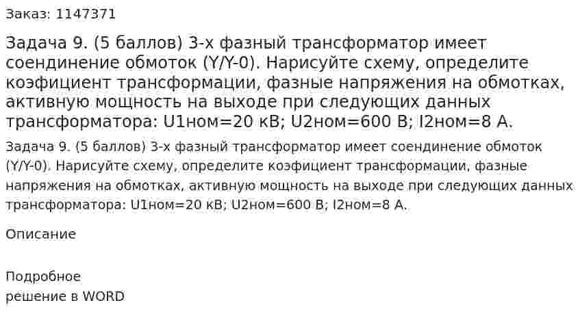 Задача 9. (5 баллов) 3-х фазный трансформатор имеет соендинение обмоток (Y/Y-0). Нарисуйте схему, определите коэфициент трансформации, фазные напряжения на обмотках, активную мощность на выходе при следующих данных трансформатора: U1ном=20 кВ; U2ном=600 В; I2ном=8 А. 