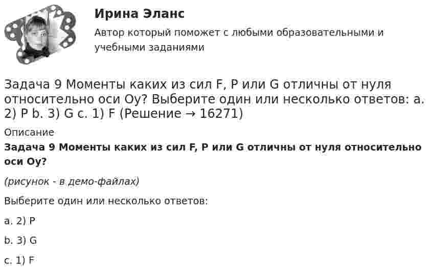     
          Описание
          Задача 9 Моменты каких из сил F, P или G отличны от нуля относительно оси Oy?(рисунок - в демо-файлах)Выберите один или несколько ответов:a. 2) Pb. 3) Gc. 1) F  
            
            
            Задача 9 Кривошип ОА, вращающийся вокруг неподвижной оси О, приводит в движение через посредство шатуна АВ ползун В, перемещаюшийся по прямолинейным направляющим. В каких положениях механизма угловая скорость шатуна равна нулю? Задача 9 Моменты каких из сил F, P или G отличны от нуля относительно оси Oy?  Выберите один или несколько ответов:  a. 2) P  b. 3) G  c. 1) FЗадача 9 Одна из сторон треугольника равна 15 см, длина второй равна 80% первой, а длина третей – 150% второй. Чему равен периметр этого треугольникаЗадача 9 По данным выборочного наблюдения распределение автомобилей по величине суточного пробега характеризуется следующими данными: Суточный пробег, км Число автомобилейЗадача 9 Убедитесь в том, что плоская конструкция АВС является статически неопределимой. Какую связь нужно поставить в точке С вместо цилиндрического шарнира для того, чтобы конструкция осталась геометрически неизменяемой, превратившись в Задача № 1 1. Создание информационной базы исследования. Используя пакеты профессиональных статистических программ Statistica, SPSS или электронные таблицы Microsoft Excel, создайте лист для массива данных следующего вида.Задача № 1.1 Условие. Стоимость имущества универмага потребительской кооперации составляет 65 млн. д.е., страховая сумма – 50 млн. д.е. Ущерб при наступлении страхового случая составил 45 млн. д.е.ЗАДАЧА 8 Имеются следующие данные об уровне качества однотипных измери-тельных приборов по двум предприятиям: Таблица 1 Данные по показателям качества Показатель качества Предприятие 1 Предприятие 2 Срок службы, ч 150 160 Содержание полезного веще-ства, %Задача 8. Какой величины достигнет долг, равный 100 тыс. руб., через 5 лет по сложной ставке 15,5% годовых? Р = 100000 тыс.руб. n = 5 лет i = 15,5% Найти: S Решение:Задача 8 Периметр прямоугольника равен 80 см. 60% этого периметра – сумма длин прямоугольника. Чему равна ширина прямоугольникаЗадача 8. Рсчет на прочность и жесткость при изгибеЗадача 8 Убедитесь в том, что плоская конструкция АВС является статически неопределимой. Какую связь нужно поставить в точке С вместо заделки для того, чтобы конструкция осталась геометрически неизменяемой, превратившись в статически определимую? Задача 8.  	Установка для освоения и капитального ремонта скважин УПА-60 (высота мачты от земли до кронблока 22 м) выполняет цикл подъема и спуска колонны НКТ в скважину.  Задача 9. Банковская система предполагает использование денежно-кредитных инструментов регулирования функционирования финансовой системы в стране. В связи с этим в схеме эмиссионный банк – КБ – кредитор рассчитайте величину налога