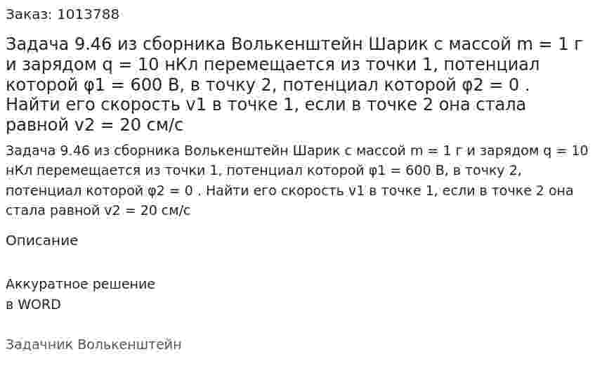 Задача 9.46 из сборника Волькенштейн  Шарик с массой m = 1 г и зарядом q = 10 нКл перемещается из точки 1, потенциал которой φ1 = 600 В, в точку 2, потенциал которой φ2 = 0 . Найти его скорость v1 в точке 1, если в точке 2 она стала равной v2 = 20 см/с 