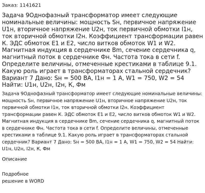 Задача 9Однофазный трансформатор имеет следующие номинальные величины: мощность Sн, первичное напряжение U1н, вторичное напряжение U2н, ток первичной обмотки I1н, ток вторичной обмотки I2н. Коэффициент трансформации равен К. ЭДС обмоток Е1 и Е2, число витков обмоток W1 и W2. Магнитная индукция в сердечнике Bm, сечение сердечника q, магнитный поток в сердечнике Фн. Частота тока в сети f. Определите величины, отмеченные крестиками в таблице 9.1. Какую роль играет в трансформаторах стальной сердечник? Вариант 7 Дано: Sн = 500 ВА, I1н = 1 А, W1 = 750, W2 = 54 Найти: U1н, U2н, I2н, К, Фм 