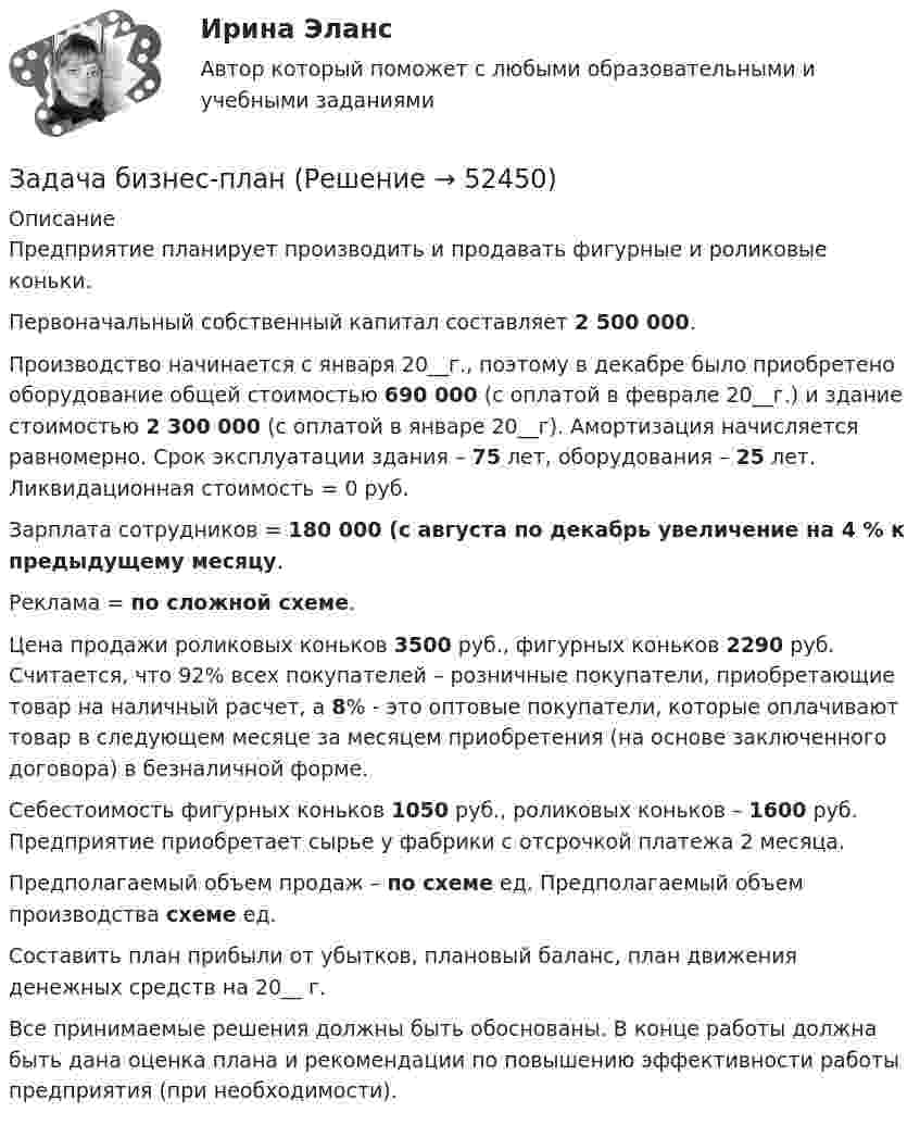      
            Описание
            	Предприятие планирует производить и продавать фигурные и роликовые коньки.	Первоначальный собственный капитал составляет 2 500 000.	Производство начинается с января 20__г., поэтому в декабре было приобретено оборудование общей стоимостью 690 000 (с оплатой в феврале 20­­__г.) и здание стоимостью 2 300 000 (с оплатой в январе 20__г). Амортизация начисляется равномерно. Срок эксплуатации здания – 75 лет, оборудования – 25 лет. Ликвидационная стоимость = 0 руб.	Зарплата сотрудников = 180 000 (с августа по декабрь увеличение на 4 % к предыдущему месяцу.	Реклама = по сложной схеме.	Цена продажи роликовых коньков 3500 руб., фигурных коньков 2290 руб. Считается, что 92% всех покупателей – розничные покупатели, приобретающие товар на наличный расчет, а 8% - это оптовые покупатели, которые оплачивают товар в следующем месяце за месяцем приобретения (на основе заключенного договора) в безналичной форме.	Себестоимость фигурных коньков 1050 руб., роликовых коньков – 1600 руб. Предприятие приобретает сырье у фабрики с отсрочкой платежа 2 месяца.	Предполагаемый объем продаж – по схеме ед. Предполагаемый объем производства схеме ед.	Составить план прибыли от убытков, плановый баланс, план движения денежных средств на 20__ г.	Все принимаемые решения должны быть обоснованы. В конце работы должна быть дана оценка плана и рекомендации по повышению эффективности работы предприятия (при необходимости).  
            
            
            Задача бизнес- планЗадача бизнес-планзадача Боярин заключил договор подряда с ремесленникомЗадача В2. Поезд начал двигаться равноускоренно с ускорением 2   и за 10 с проехал некоторый путь. Найти скорость поезда в средней точке этого пути.Задача В2. Поезд начал двигаться равноускоренно с ускорением 2   и за 10 с проехал некоторый путь. Найти скорость поезда в средней точке этого пути.Задача в Excel В Литературе Рябушко А.П., 1 том, ИДЗ 1.2, с. 41-43. Задача в Microsoft ExcelЗАДАЧА АРБИТРАЖНЫЙ ПРОЦЕСС  Индивидуальный предприниматель Иванов (поставщик) обратился в арбитражный суд с иском к ООО «Одуванчик» (покупатель) о взыскании задолженности по договору поставки.Задача аудитЗадача аудит 2Задача аудит 3Задача бизес планЗадача бизнес планЗадача бизнес план