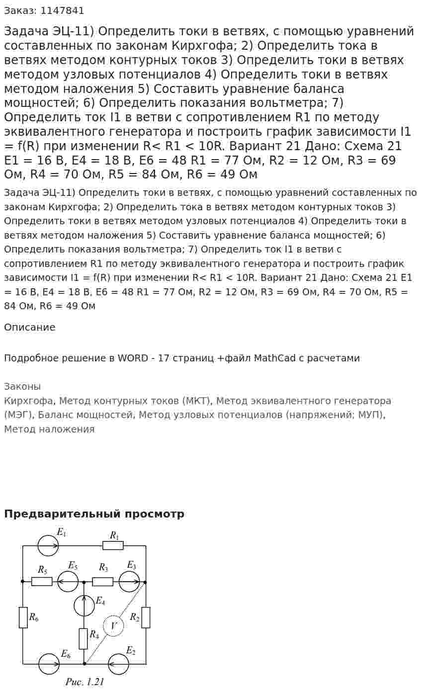 Задача ЭЦ-11) Определить токи в ветвях, с помощью уравнений составленных по законам Кирхгофа; 2)	Определить тока в ветвях методом контурных токов 3)	Определить токи в ветвях методом узловых потенциалов 4)	Определить токи в ветвях методом наложения 5) Составить уравнение баланса мощностей; 6) Определить показания вольтметра; 7) Определить ток I1 в ветви c сопротивлением R1 по методу эквивалентного генератора и построить график зависимости I1 = f(R) при изменении R< R1 < 10R.  Вариант 21   Дано: Схема 21 Е1 = 16 В, Е4 = 18 В, Е6 = 48 R1 = 77 Ом, R2 = 12 Ом, R3 = 69 Ом, R4 = 70 Ом, R5 = 84 Ом, R6 = 49 Ом 