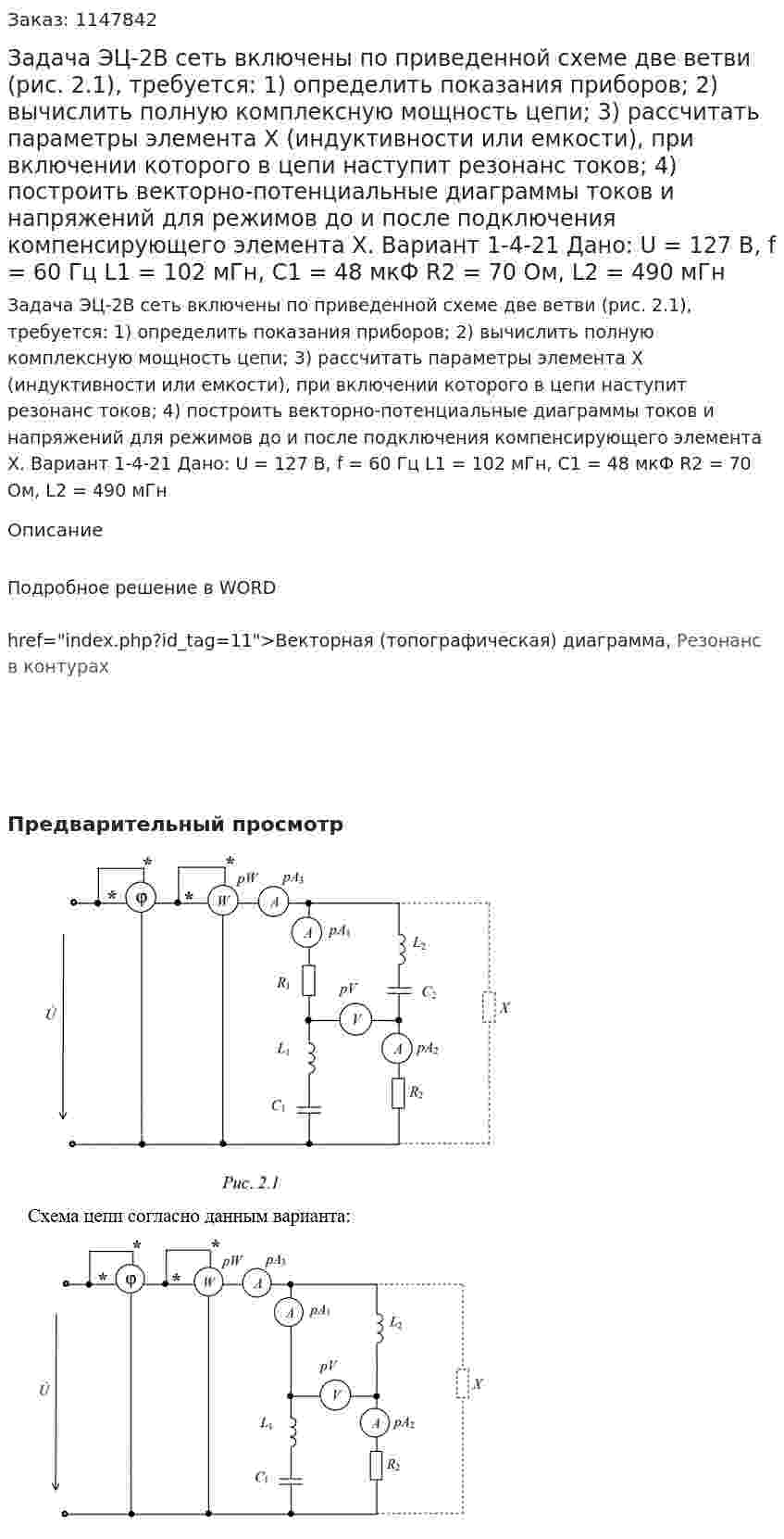 Задача ЭЦ-2В сеть включены по приведенной схеме две ветви (рис. 2.1), требуется:  1) определить показания приборов;  2) вычислить полную комплексную мощность цепи;  3) рассчитать параметры элемента Х (индуктивности или емкости), при включении которого в цепи наступит резонанс токов;  4) построить векторно-потенциальные диаграммы токов и напряжений для режимов до и после подключения компенсирующего элемента Х.  Вариант 1-4-21 Дано: U = 127 В, f = 60 Гц  L1 = 102 мГн, С1 = 48 мкФ R2 = 70 Ом, L2 = 490 мГн  