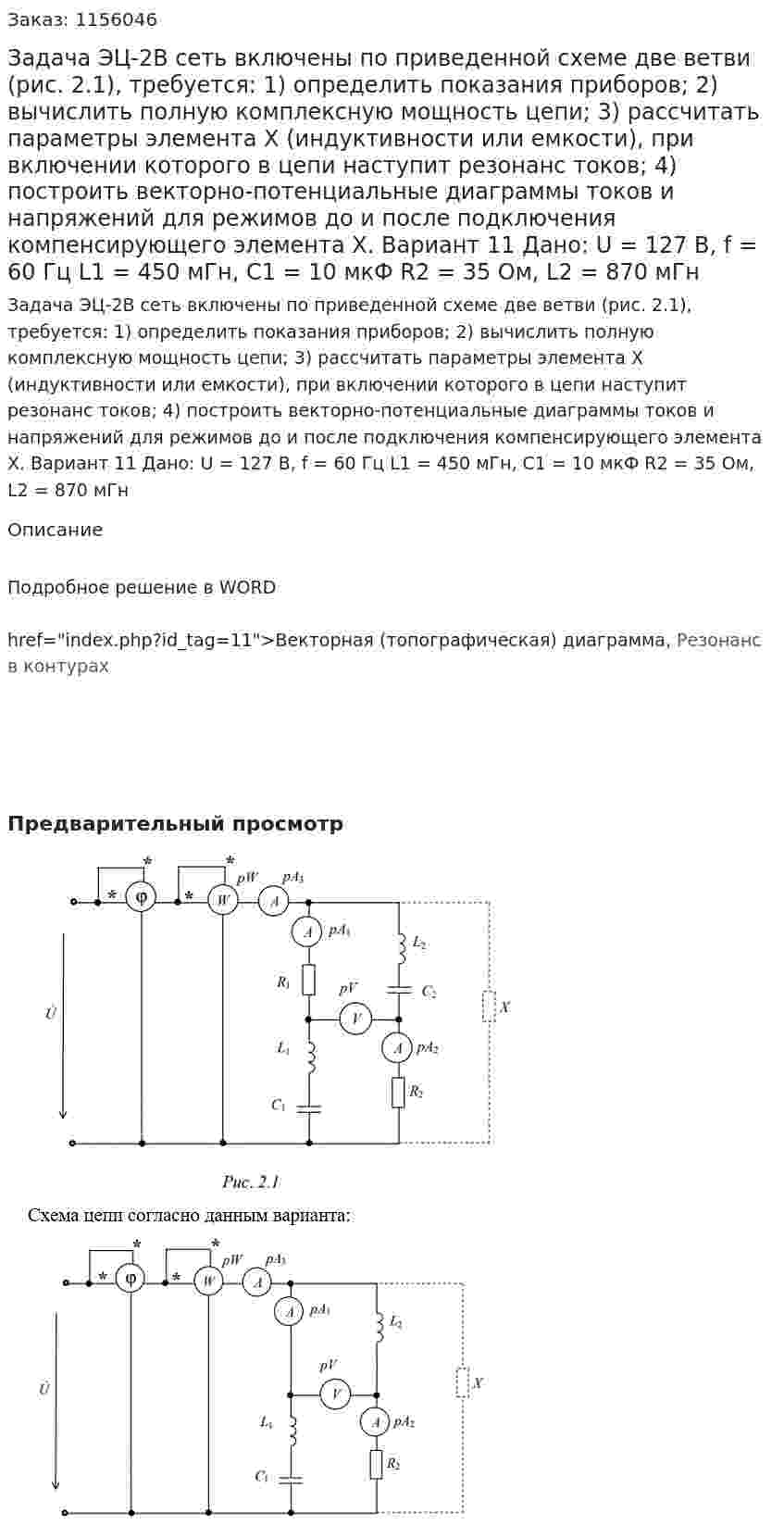 Задача ЭЦ-2В сеть включены по приведенной схеме две ветви (рис. 2.1), требуется:  1) определить показания приборов;  2) вычислить полную комплексную мощность цепи;  3) рассчитать параметры элемента Х (индуктивности или емкости), при включении которого в цепи наступит резонанс токов;  4) построить векторно-потенциальные диаграммы токов и напряжений для режимов до и после подключения компенсирующего элемента Х. Вариант 11 Дано: U = 127 В, f = 60 Гц  L1 = 450 мГн, С1 = 10 мкФ R2 = 35 Ом, L2 = 870 мГн  