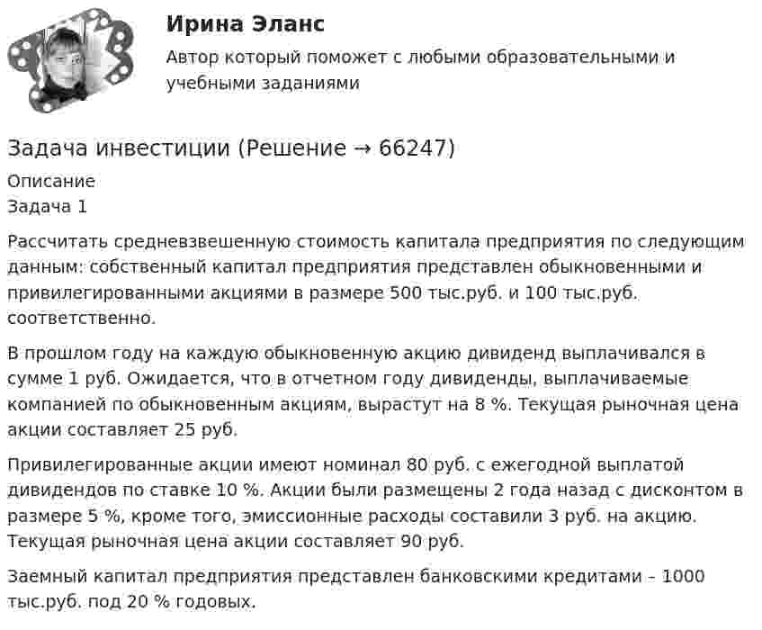      
            Описание
            Задача 1Рассчитать средневзвешенную стоимость капитала предприятия по следующим данным: собственный капитал предприятия представлен обыкновенными и привилегированными акциями в размере 500 тыс.руб. и 100 тыс.руб. соответственно.В прошлом году на каждую обыкновенную акцию дивиденд выплачивался в сумме 1 руб. Ожидается, что в отчетном году дивиденды, выплачиваемые компанией по обыкновенным акциям, вырастут на 8 %. Текущая рыночная цена акции составляет 25 руб.Привилегированные акции имеют номинал 80 руб. с ежегодной выплатой дивидендов по ставке 10 %. Акции были размещены 2 года назад с дисконтом в размере 5 %, кроме того, эмиссионные расходы составили 3 руб. на акцию. Текущая рыночная цена акции составляет 90 руб.Заемный капитал предприятия представлен банковскими кредитами – 1000 тыс.руб. под 20 % годовых.   
            
            
            Задача «Инвестирование в недвижимость»Задача инвестицииЗадача инвестицииЗадача инвестицииЗадача инвестицииЗадача инвестицииЗадача инвестицииЗадача инвестированиеЗадача инвестированиеЗадача инвестированиеЗадача инвестированиеЗадача инвестированиеЗадача инвестированиеЗадача инвестирование 