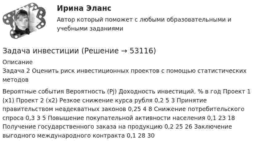     
            Описание
            Задача 2 Оценить риск инвестиционных проектов с помощью статистических методов  Вероятные события  Вероятность (Pj)  Доходность инвестиций, % в год    Проект 1 (х1)  Проект 2 (х2)    Резкое снижение курса рубля  0,2  5  3    Принятие правительством неадекватных законов  0,25  4  8    Снижение потребительского спроса  0,3  3  5    Повышение покупательной активности населения  0,1  23  18    Получение государственного заказа на продукцию  0,2  25  26    Заключение выгодного международного контракта  0,1  28  30   
            
            
            Задача инвестицииЗадача инвестицииЗадача инвестицииЗадача инвестицииЗадача инвестицииЗадача инвестицииЗадача инвестицииЗадача инвестированиеЗадача инвестирование Задача «Инвестирование в недвижимость»Задача «Инвестирование в недвижимость»Задача инвестицииЗадача инвестицииЗадача инвестиции
