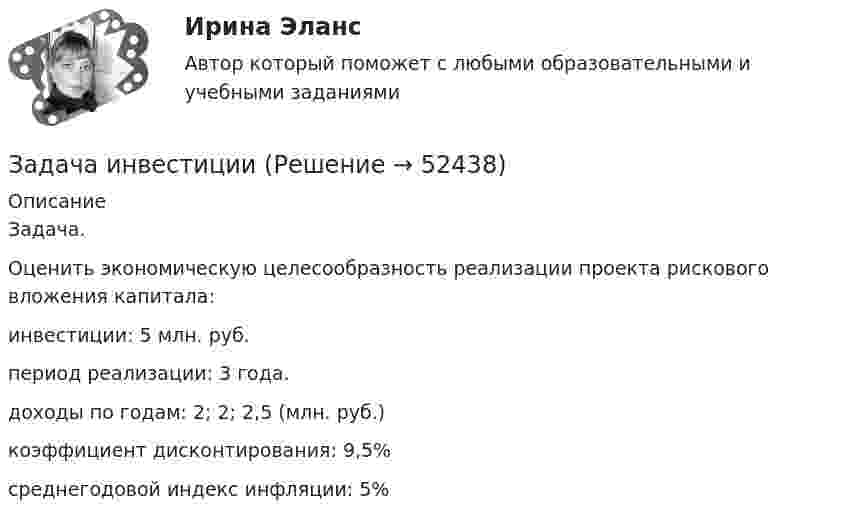      
            Описание
            	Задача.	Оценить экономическую целесообразность реализации проекта рискового вложения капитала:	инвестиции: 5 млн. руб.	период реализации: 3 года.	доходы по годам: 2; 2; 2,5 (млн. руб.)	коэффициент дисконтирования: 9,5%	среднегодовой индекс инфляции: 5%  
            
            
            Задача инвестицииЗадача инвестицииЗадача инвестицииЗадача инвестицииЗадача инвестицииЗадача инвестицииЗадача инвестицииЗадача «Инвестирование в недвижимость»Задача инвестицииЗадача инвестицииЗадача инвестицииЗадача инвестицииЗадача инвестицииЗадача инвестиции