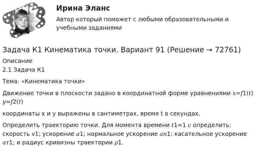     
            Описание
            2.1 Задача К1Тема: «Кинематика точки»Движение точки в плоскости задано в координатной форме уравнениями 𝑥=𝑓1(𝑡) 𝑦=𝑓2(𝑡)координаты x и y выражены в сантиметрах, время t в секундах.Определить траекторию точки. Для момента времени 𝑡1=1 𝑐 определить: скорость 𝑣1; ускорение 𝑎1; нормальное ускорение 𝑎𝑛1; касательное ускорение 𝑎𝜏1; и радиус кривизны траектории 𝜌1.   
            
            
            Задача К1. Кинематика точки, Вариант 33Задача К1 Кинематика точки. Вариант 91Задача К2 Кинематика твердого тела (поступательное и вращательное движение) вариант 19Задача К3. Кинематика плоского механизма. Вариант 33Задача К4. Сложное движение. Вариант 33Задача. Камень брошен с некоторой высоты в горизонтальном направлении со скоростью  . Через сколько времени вектор скорости камня будет направлен под углом   к горизонту  Сопротивлением пренебречьЗадача  Кольцо из тонкой проволоки разрывается, если его зарядить зарядом Q. Диаметр кольца и диаметр проволоки увеличили в три раза. При каком заряде будет разрываться это новое кольцоЗадача инвест проектЗадача инвестрированиеЗадача и решениеЗадача. Используя данные таблицы, произведите идентификацию кооперативной организации Таблица Основные экономические показатели деятельности кооператива за год № п/п Показатели Ед. изм. 1 2 3 4 1 Населения района чел. 26700 2 Численность обслуживаемого населения чел. 16200Задача Используя следующую информацию об организации, вычислите сумму необходимого внешнего финансирования, если известно, что ожидается рост объема продаж на 20%. Коэффициент выплат дивидендов постоянен.Задача К-1 Вариант 16 ЯблонскийЗадача К1. Кинематика точки Вариан 46