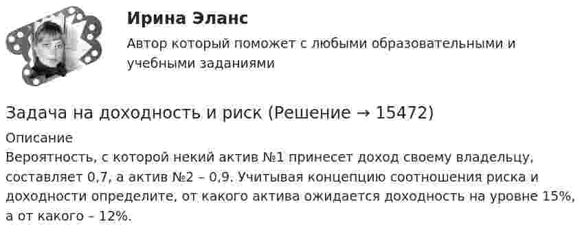      
          Описание
          	Вероятность, с которой некий актив №1 принесет доход своему владельцу, составляет 0,7, а актив №2 – 0,9. Учитывая концепцию соотношения риска и доходности определите, от какого актива ожидается доходность на уровне 15%, а от какого – 12%.  
            
            
            Задача на C#Задача на доходность и рискЗадача на ЗАКОН КИРХГОФАЗадача. На землях совхоза «Первомайский» дорожно-ремонтному строительному управлению (ДРСУ) был предоставлен во временное пользование земельный участок площадью 5 га для разработки карьера по добыче песка и гравия.ЗАДАЧА НА ИЗГИБЗадача На кафедру вуза была принята молодой специалист Лялина, окончившая тот же институт. Быстро освоившись в должности ассистента, она почувствовала себя весьма уверенно, тем более что благодаря своему общительному характеру была знакома чуть ли не со всеми сотрудниками института.Задача. На консервный завод должно поступить 1800 ц вишни, 800 ц клубники, 1240 ц абрикос, которые используются для изготовления компотов двух видов. Норма расхода фруктов на 1000 банок компота каждого вида, прибыль от реализации одной банки каждого вида даны в таблице.Задача мед.экспертизаЗадача Международное частное правозадача метрология Задачами работы является: - сбор статистических данных об объеме оборота общественного питания в Свердловской области в 2011-2015 годах; - расчет аналитических показателей ряда динамики: цепных и базисных абсолютных приростов, темпов роста, темпов прироста;Задачами работы являются: - описать теоретические аспекты исследования основных стилей руководства; - провести анализ стиля руководства в коммерческой организации.Задачами работы являются: - расчет основных характеристик ряда распределения с помощью инструмента Описательная статистика надстройки Анализ данных; - оценка вариации признака и проверка однородности совокупности; - построение интервального вариационного ряда распределения регионов по анализируемому признаку; - графическое представление результатов.Задача (Моделирование бизнес-процессов)