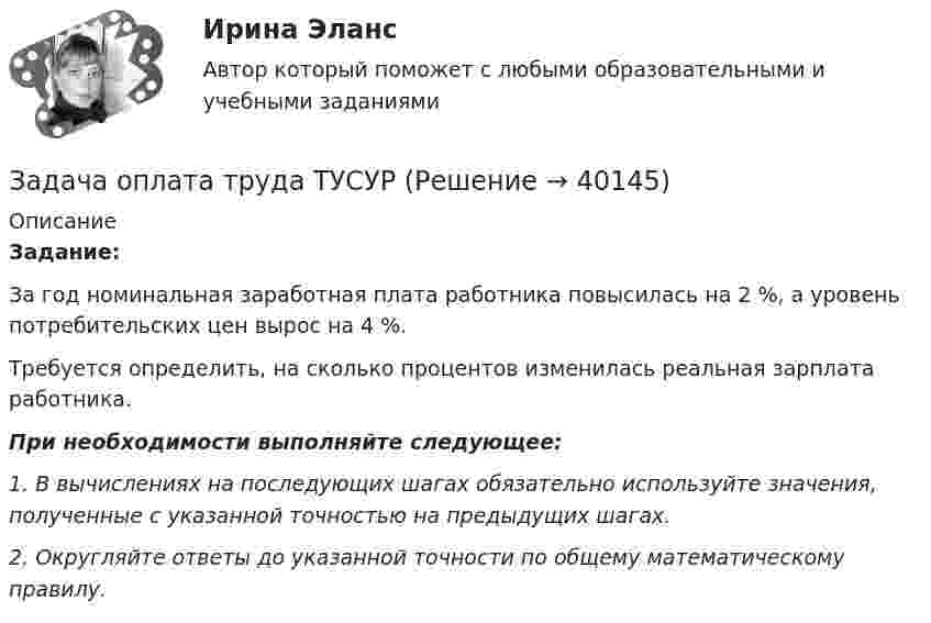     
          Описание
          Задание:За год номинальная заработная плата работника повысилась на 2 %, а уровень потребительских цен вырос на 4 %.Требуется определить, на сколько процентов изменилась реальная зарплата работника.При необходимости выполняйте следующее:1. В вычислениях на последующих шагах обязательно используйте значения, полученные с указанной точностью на предыдущих шагах.2. Округляйте ответы до указанной точности по общему математическому правилу.  
            
            
            Задача о назначениях: постановка задачи, методы решения, области использования [РГГУ] (ЭММ, Контрольная работа)Задача оплата труда ТУСУРзадача Определение вида сдельной формы оплаты труда работниказадача определение мощностиЗадача. ОПРЕДЕЛЕНИЕ ОПТИМАЛЬНОГО ОБЪЕМА ПРОИЗВОДСТВАЗадача определение среднего уровня шума и класса условий трудаЗадача Определите величину сокращения продолжительности жизни и величину риска гибели мастера (инженера) участка виброуплотнения и термообработки стержневых смесей литейного цеха.Задача на точку безубыточностиЗадача на условияЗадача нвестиции 2 штзадача номер 1 2 3Задача Номинальная стоимость облигации – 100 рублей, рыночная цена облигации равна 90% от номинала, годовая процентная ставка облигации-40%. Рассчитать конечную доходность облигации, если срок владения – 3 года.Задача. Норма времени на изготовление одного изделия составляет 12 минут, часовая тарифная ставка при данной сложности трудаЗадача Нормы доходности ценных бумаг находятся в зависимости от будущего состояния экономики (табл.). Оцените ожидаемую доходность и стандартное отклонение портфеля ценных бумаг организации, если она располагая 20000 руб., планирует разместить 6000 руб. в акции типа А, а остальные средства в акции типа В.
