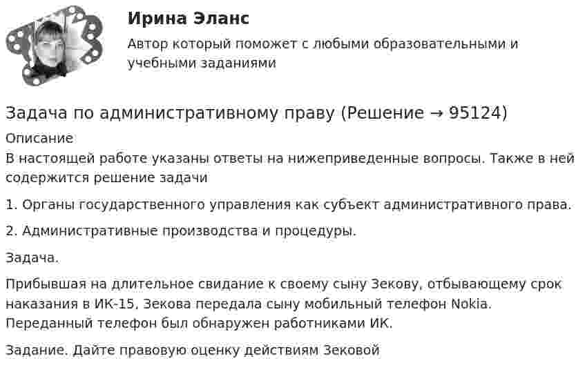      
            Описание
            В настоящей работе указаны ответы на нижеприведенные вопросы. Также в ней содержится решение задачи	1.                 Органы государственного управления как субъект административного права.2.                 Административные производства и процедуры. 	Задача.	Прибывшая на длительное свидание к своему сыну Зекову, отбывающему срок наказания в ИК-15, Зекова передала сыну мобильный телефон Nokia. Переданный телефон был обнаружен работниками ИК.	Задание. Дайте правовую оценку действиям Зековой   
            
            
            Задача по административному правуЗадача по административному правуЗадача по административному правуЗадача по административному праву РБЗадача по арбитражному процессуЗадача по АРБИТРАЖНОМУ ПРОЦЕССУЗАДАЧА ПО БАНКОВСКИМ ОПЕРАЦИЯМЗадача о уголовному процессу с разбором ситуации и составлением двух процессуальных документовЗадача охрана труда Задача: Пенсионер Ш. в течение нескольких месяцев посещал ресторан «Славянский базар» в Москве, где выдавал себя за известного русского писателя и общественного деятеля N. При этом он раздавал автографы, заказывал музыку, громогласно объявлял о том, как он пострадал от репрессий и в настоящее время нуждается в жилье.ЗАДАЧА Перемещения сечений балки при изгибезадача планирование на предприятии задача планирование на предприятии Задача планирование прибыли