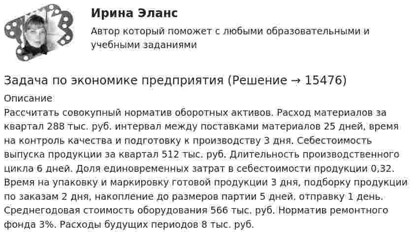      
          Описание
          Рассчитать совокупный норматив оборотных активов. Расход материалов за квартал 288 тыс. руб. интервал между поставками материалов 25 дней, время на контроль качества и подготовку к производству 3 дня. Себестоимость выпуска продукции за квартал 512 тыс. руб. Длительность производственного цикла 6 дней. Доля единовременных затрат в себестоимости продукции 0,32. Время на упаковку и маркировку готовой продукции 3 дня, подборку продукции по заказам 2 дня, накопление до размеров партии 5 дней, отправку 1 день. Среднегодовая стоимость оборудования 566 тыс. руб. Норматив ремонтного фонда 3%. Расходы будущих периодов 8 тыс. руб.  
            
            
            Задача по экономике предприятияЗадача по экономике предприятияЗадача по экономике предприятияЗадача по экономике предприятияЗадача по экономике предприятияЗадача по экономике предприятияЗадача по экономике предприятияЗадача по экономикеЗадача по экономикеЗадача по экономике Задача по экономике. В инструментальном цехе Волжского Автомобильного Завода за месяц была разработана новая модель сварочного аппарата СА-71. Из 25 работников инструментального цеха в разработке было задействовано 20% работников, Задача по экономике. Дайте оценку выполнения прогноза прибыли. Рассчитайте влияние факторов на прибыльЗадача по экономике. Определить норму износа и годовой расход гладких специальных скоб. Величина допустимого износа измерителя - 5 мк; количество промеров на 1 мк износа - 250; коЗадача по экономике. Остатки оборотных средств на начало года составили 530 тыс.руб., на начало каждого месяца года – 550, 600, 580, 540, 570, 590, 615, 605, 610, 612, на начало следующего года – 624 тыс.руб. 