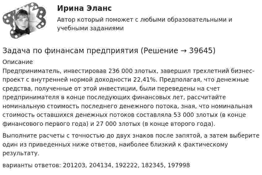      
          Описание
          Предприниматель, инвестировав 236 000 злотых, завершил трехлетний бизнес-проект с внутренней нормой доходности 22,41%. Предполагая, что денежные средства, полученные от этой инвестиции, были переведены на счет предпринимателя в конце последующих финансовых лет, рассчитайте номинальную стоимость последнего денежного потока, зная, что номинальная стоимость оставшихся денежных потоков составляла 53 000 злотых (в конце финансового первого года) и 27 000 злотых (в конце второго года).Выполните расчеты с точностью до двух знаков после запятой, а затем выберите один из приведенных ниже ответов, наиболее близкий к фактическому результату.варианты ответов: 201203, 204134, 192222, 182345, 197998  
            
            
            Задача по физикеЗадача по финансам предприятияЗадача по финансам предприятияЗадача по финансовой математикеЗадача по финансовой математикеЗадача по финансовой математикеЗадача по финансовой отч.Задача по уголовному процессу - Подготовка к судебному разбирательствуЗадача по УИПзадача по учету в банкахзадача по учету в банкахЗадача по учету в банкахЗадача по учету в банкахЗадача по физике