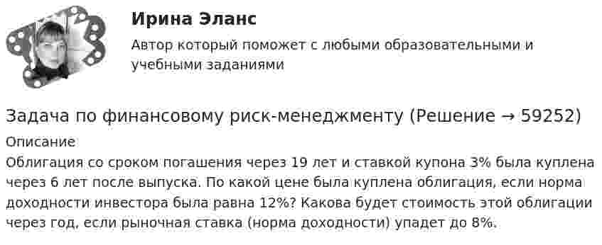      
            Описание
            	Облигация со сроком погашения через 19 лет и ставкой купона 3% была куплена через 6 лет после выпуска. По какой цене была куплена облигация, если норма доходности инвестора была равна 12%? Какова будет стоимость этой облигации через год, если рыночная ставка (норма доходности) упадет до 8%.   
            
            
            Задача по финансовому планированию и бюджетиованиеЗадача по финансовому риск-менеджментуЗадача по фин.отч.Задача по химииЗАДАЧА по ХИМИИЗадача по эконометрикеЗадача по эконометрике 12 вариантЗадача по финансам предприятияЗадача по финансовой математикеЗадача по финансовой математикеЗадача по финансовой математикеЗадача по финансовой отч.Задача по финансовому менеджменту: купонная ставка облигацииЗадача по финансовому менеджменту: построение WACC