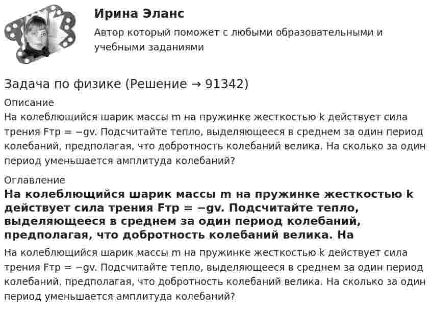      
            Описание
            На колеблющийся шарик массы m на пружинке жесткостью k действует сила трения Fтр = −gv. Подсчитайте тепло, выделяющееся в среднем за один период колебаний, предполагая, что добротность колебаний велика. На сколько за один период уменьшается амплитуда колебаний? 
            Оглавление
            На колеблющийся шарик массы m на пружинке жесткостью k действует сила трения Fтр = −gv. Подсчитайте тепло, выделяющееся в среднем за один период колебаний, предполагая, что добротность колебаний велика. На сколько за один период уменьшается амплитуда колебаний?  
            
            
            Задача по физикеЗадача по физикеЗадача по финансам предприятияЗадача по финансам предприятияЗадача по финансовой математикеЗадача по финансовой математикеЗадача по финансовой математикеЗАДАЧА ПО УГОЛОВНОМУ ПРОЦЕССУЗадача по уголовному процессу - Подготовка к судебному разбирательствуЗадача по УИПзадача по учету в банкахзадача по учету в банкахЗадача по учету в банкахЗадача по учету в банках