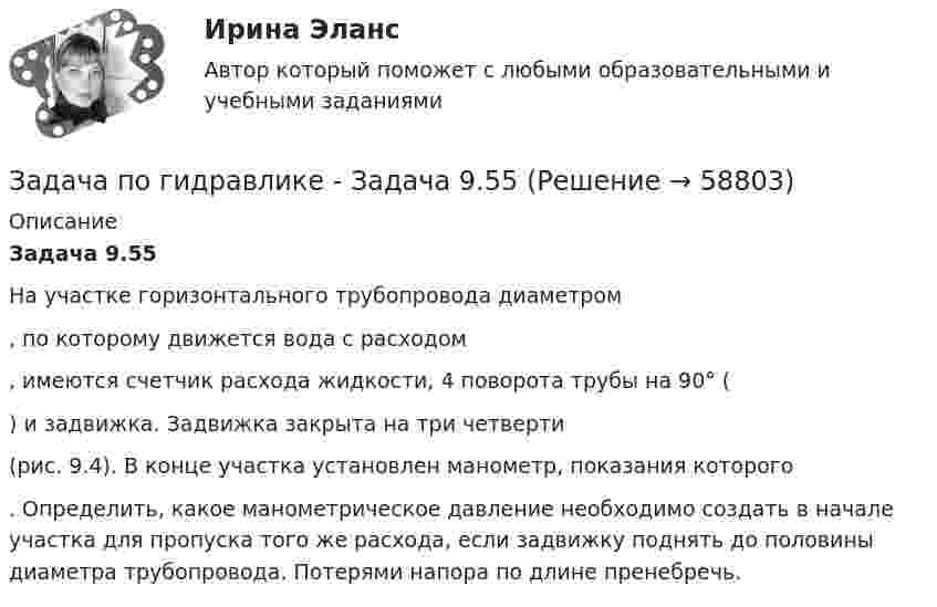      
            Описание
             Задача 9.55	На участке горизонтального трубопровода диаметром , по которому движется вода с расходом , имеются счетчик расхода жидкости, 4 поворота трубы на 90° () и задвижка. Задвижка закрыта на три четверти  (рис. 9.4). В конце участка установлен манометр, показания которого . Определить, какое манометрическое давление необходимо создать в начале участка для пропуска того же расхода, если задвижку поднять до половины диаметра трубопровода. Потерями напора по длине пренебречь.   
            
            
            Задача по гажданскому правуЗадача по гидравлике - 	Задача 9.55Задача по ГК Казахстана. 25 июня 2020 года истец Дакеров В. обратился в суд с иском к Дакеровой П. о разделе совместно нажитого общего имущества.Задача по гражданскому правуЗадача по гражданскому правуЗадача по гражданскому правуЗадача по гражданскому правуЗадача по бухгалтерской финансовой отчетностиЗадача по бухгалтерскому учетуЗадача по бухгалтерскому учетузадача по бух учетуЗадача по бух.учету - 1 вариантЗадача по выполнению планаЗадача по высшей алгебре (стажировка в Tinkoﬀ)