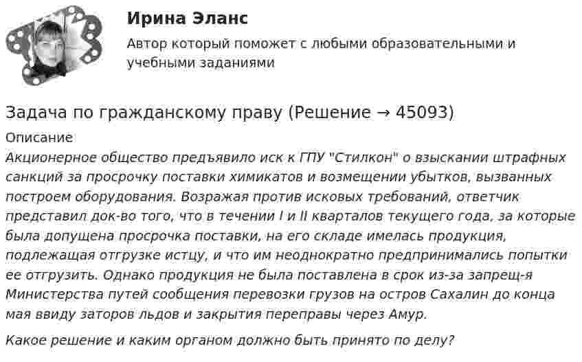      
            Описание
             Акционерное общество предъявило иск к ГПУ Стилкон о взыскании штрафных санкций за просрочку поставки химикатов и возмещении убытков, вызванных построем оборудования. Возражая против исковых требований, ответчик представил док-во того, что в течении I и II кварталов текущего года, за которые была допущена просрочка поставки, на его складе имелась продукция, подлежащая отгрузке истцу, и что им неоднократно предпринимались попытки ее отгрузить. Однако продукция не была поставлена в срок из-за запрещ-я Министерства путей сообщения перевозки грузов на остров Сахалин до конца мая ввиду заторов льдов и закрытия переправы через Амур. Какое решение и каким органом должно быть принято по делу?  
            
            
            Задача по гражданскому правуЗадача по гражданскому правуЗадача по гражданскому правуЗадача по гражданскому правуЗадача по гражданскому правуЗадача по гражданскому правуЗадача по гражданскому правуЗадача по высшей математикеЗадача по гажданскому правуЗадача по гидравлике - 	Задача 9.55Задача по ГК Казахстана. 25 июня 2020 года истец Дакеров В. обратился в суд с иском к Дакеровой П. о разделе совместно нажитого общего имущества.Задача по гражданскому правуЗадача по гражданскому правуЗадача по гражданскому праву