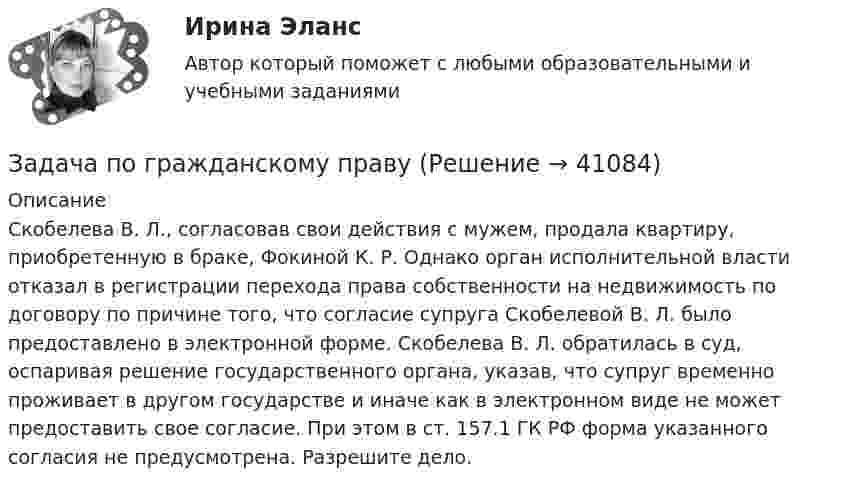      
          Описание
           Скобелева В. Л., согласовав свои действия с мужем, продала квартиру, приобретенную в браке, Фокиной К. Р. Однако орган исполнительной власти отказал в регистрации перехода права собственности на недвижимость по договору по причине того, что согласие супруга Скобелевой В. Л. было предоставлено в электронной форме. Скобелева В. Л. обратилась в суд, оспаривая решение государственного органа, указав, что супруг временно проживает в другом государстве и иначе как в электронном виде не может предоставить свое согласие. При этом в ст. 157.1 ГК РФ форма указанного согласия не предусмотрена. Разрешите дело.   
            
            
            Задача по гражданскому правуЗадача по гражданскому правуЗадача по гражданскому правуЗадача по гражданскому правуЗадача по гражданскому правуЗадача по гражданскому правуЗадача по гражданскому правузадача по бух учетуЗадача по бух.учету - 1 вариантЗадача по выполнению планаЗадача по высшей алгебре (стажировка в Tinkoﬀ)Задача по высшей математикеЗадача по гажданскому правуЗадача по гидравлике - 	Задача 9.55
