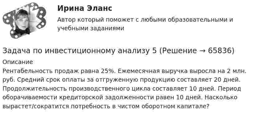      
            Описание
            Рентабельность продаж равна 25%. Ежемесячная выручка выросла на 2 млн. руб. Средний срок оплаты за отгруженную продукцию составляет 20 дней. Продолжительность производственного цикла составляет 10 дней. Период оборачиваемости кредиторской задолженности равен 10 дней. Насколько вырастет/сократится потребность в чистом оборотном капитале?    
            
            
            Задача по инвестиционному анализу 4Задача по инвестиционному анализу 5Задача по инвестициямЗадача по инвестициямЗадача по инвестициямЗадача по инвестициямЗадача по инвестициямЗадача по земельному правуЗадача по Земельному праву ЗАДАЧА ПО ЗЕМЕЛЬНОМУ ПРАВУЗадача по избирательному правуЗадача по избирательному правуЗадача по избирательному правуЗадача по инвестиционному анализу