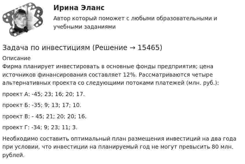      
          Описание
          Фирма планирует инвестировать в основные фонды предприятия; цена источников финансирования составляет 12%. Рассматриваются че­тыре альтернативных проекта со следующими потоками платежей (млн. руб.):проект А: -45; 23; 16; 20; 17. проект Б: -35; 9; 13; 17; 10. проект В: - 45; 21; 20; 20; 16. проект Г: -34; 9; 23; 11; 3.Необходимо составить оптимальный план размещения инвестиций на два года при условии, что инвестиции на плани­руемый год не могут превысить 80 млн. рублей.  
            
            
            Задача по инвестициямЗадача по инвестициямЗадача по инвестициямЗадача по инвестициямЗадача по Информационным технологиямзадача ПО ИСТОРИИЗадача по кадрам и производительности трудаЗадача по избирательному правуЗадача по инвестиционному анализуЗадача по инвестиционному анализу2Задача по инвестиционному анализу 4Задача по инвестиционному анализу 5Задача по инвестициямЗадача по инвестициям