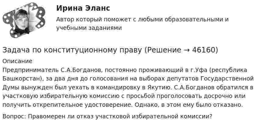      
            Описание
            Предприниматель С.А.Богданов, постоянно проживающий в г.Уфа (республика Башкорстан), за два дня до голосования на выборах депутатов Государственной Думы вынужден был уехать в командировку в Якутию. С.А.Богданов обратился в участковую избирательную комиссию с просьбой проголосовать досрочно или получить открепительное удостоверение. Однако, в этом ему было отказано.Вопрос: Правомерен ли отказ участковой избирательной комиссии?  
            
            
            Задача по конституционному правуЗадача по конституционному правуЗадача по конституционному правуЗадача по конституционному правуЗадача по криминалистикеЗадача по криминалистикеЗадача по криминалистикеЗадача по конституционном правуЗадача по конституционному правуЗадача по конституционному правуЗадача по конституционному правуЗадача по конституционному правуЗадача по конституционному правуЗадача по конституционному праву