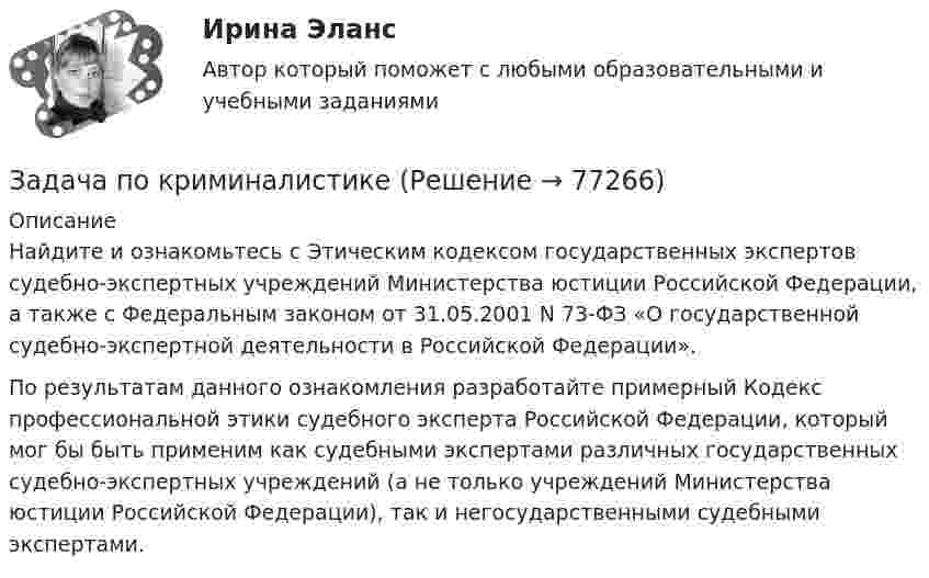      
            Описание
            	Найдите и ознакомьтесь с Этическим кодексом государственных экспертов судебно-экспертных учреждений Министерства юстиции Российской Федерации, а также с Федеральным законом от 31.05.2001 N 73-ФЗ «О государственной судебно-экспертной деятельности в Российской Федерации».	По результатам данного ознакомления разработайте примерный Кодекс профессиональной этики судебного эксперта Российской Федерации, который мог бы быть применим как судебными экспертами различных государственных судебно-экспертных учреждений (а не только учреждений Министерства юстиции Российской Федерации), так и негосударственными судебными экспертами.   
            
            
            Задача по криминалистикеЗадача по криминалистикеЗадача по криминалистикеЗадача по криминалистикеЗадача по криминалистикеЗадача по КриминалистикеЗадача по криминалистике - выдвинуть общие и частные версииЗадача по конституционному правуЗадача по конституционному правуЗадача по конституционному правуЗадача по конституционному правуЗадача по конституционному правуЗадача по конституционному правуЗадача по криминалистике