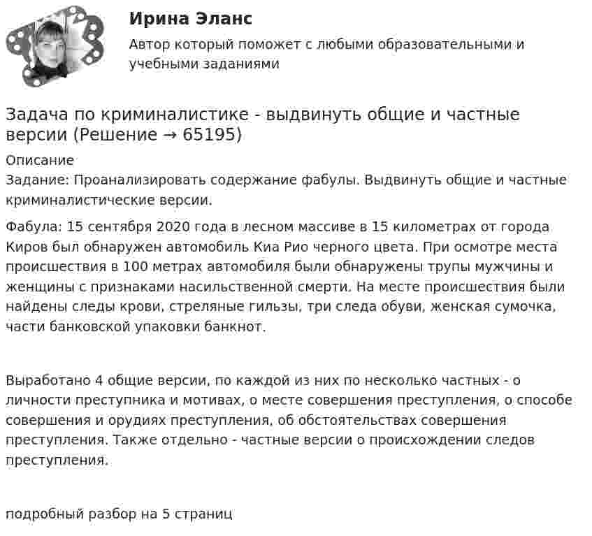     
            Описание
            Задание: Проанализировать содержание фабулы. Выдвинуть общие и частные криминалистические версии. Фабула: 15 сентября 2020 года в лесном массиве в 15 километрах от города Киров был обнаружен автомобиль Киа Рио черного цвета. При осмотре места происшествия в 100 метрах автомобиля были обнаружены трупы мужчины и женщины с признаками насильственной смерти. На месте происшествия были найдены следы крови, стреляные гильзы, три следа обуви, женская сумочка, части банковской упаковки банкнот.Выработано 4 общие версии, по каждой из них по несколько частных - о личности преступника и мотивах, о месте совершения преступления, о способе совершения и орудиях преступления, об обстоятельствах совершения преступления. Также отдельно - частные версии о происхождении следов преступления.подробный разбор на 5 страниц   
            
            
            Задача по КриминалистикеЗадача по криминалистике - выдвинуть общие и частные версиизадача по криминалистике - расследование разбоя (3 этапа)Задача по культурологии: Тема 5. Культурогенез в первобытную эпохуЗадача по лизингуЗадача по линейному программированиюЗадача по линейному программированию Задача по конституционному правуЗадача по криминалистикеЗадача по криминалистикеЗадача по криминалистикеЗадача по криминалистикеЗадача по криминалистикеЗадача по криминалистике