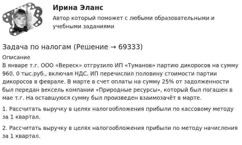      
            Описание
            В январе т.г. ООО «Вереск» отгрузило ИП «Туманов» партию дикоросов на сумму 960, 0 тыс.руб., включая НДС. ИП перечислил половину стоимости партии дикоросов в феврале. В марте в счет оплаты на сумму 25% от задолженности был передан вексель компании «Природные ресурсы», который был погашен в мае т.г. На оставшуюся сумму был произведен взаимозачёт в марте.1.   Рассчитать выручку в целях налогообложения прибыли по кассовому методу за 1 квартал.2.   Рассчитать выручку в целях налогообложения прибыли по методу начисления за 1 квартал.   
            
            
            Задача по налогамЗадача по налогамЗадача по основам судебно-экспертной деятельностиЗадача по офтальмологииЗадача по охране и нормированию трудаЗадача по полупроводниковому диодуЗадача по постоянному току. Метод свёртыванияЗадача по макроэкономикеЗадача по макроэкономикеЗАДАЧА ПО МАТЕМАТИКЕЗадача по математической физике ЗАДАЧА ПО Международное частное правоЗАДАЧА ПО Международное частное правоЗАДАЧА ПО Международное частное право