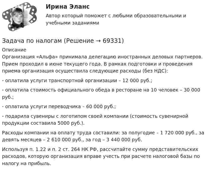      
            Описание
            Организация «Альфа» принимала делегацию иностранных деловых партнеров. Прием проходил в июне текущего года. В рамках подготовки и проведения приема организация осуществила следующие расходы (без НДС):-   оплатила услуги транспортной организации – 12 000 руб.;-   оплатила стоимость официального обеда в ресторане на 10 человек – 30 000 руб.;-   оплатила услуги переводчика – 60 000 руб.;-   подарила сувениры с логотипом своей компании (стоимость сувенирной продукции составила 5000 руб.).Расходы компании на оплату труда составили: за полугодие – 1 720 000 руб., за девять месяцев – 2 610 000 руб., за год – 3 440 000 руб.Используя п. 1.22 и п. 2 ст. 264 НК РФ, рассчитайте сумму представительских расходов, которую организация вправе учесть при расчете налоговой базы по налогу на прибыль.   
            
            
            Задача по налогамЗадача по налогамЗадача по налогамЗадача по основам судебно-экспертной деятельностиЗадача по офтальмологииЗадача по охране и нормированию трудаЗадача по полупроводниковому диодуЗадача по логистикеЗадача по макроэкономикеЗадача по макроэкономикеЗАДАЧА ПО МАТЕМАТИКЕЗадача по математической физике ЗАДАЧА ПО Международное частное правоЗАДАЧА ПО Международное частное право