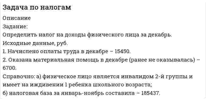      
          Описание
          Задача. Иванов Иван Иванович (в 1986 г. он принимал участие в работах по ликвидации последствий катастрофы на ЧАЭС.), в 200х  году получил следующие доходы:
1. С января по декабрь в ООО Мечта он ежемесячно получал зарплату 11 000 руб. Кроме того, в сентябре ООО Мечта выдало ему материальную помощь в размере 14 000 руб. 
2. В июле 200х  года руководство ООО «Мечта» предоставило Иванову И.И. путевку в санаторий, находящийся в Кисловодске, стоимостью 45 000 руб., приобретенную за счет средств организации, а в августе оплатило стоимость обучения в вузе (второе высшее образование).  
3. В течение налогового периода Иванов И.И. получил доход от реализации  квартиры в размере 1 300 000 руб. Квартира находилась в его собственности 2 года.
4. Иванов И.И. получил в банке по кредитному договору денежные средства в иностранной валюте в размере 1000 дол. США под 7% годовых. Кредитные средства выданы 1 марта 200х  года и должны быть возвращены 30 апреля 200х  года. Проценты по договору уплачиваются единовременно по окончании договора. Курс доллара на  30 апреля 200х  г. составил 33 руб. 25 коп. за 1 доллар США.
5. ООО Мечта получило по итогам 200х  года чистую прибыль в размере 600 000 руб. и распределило ее между участниками. Иванову И.И. принадлежит 60% уставного капитала ООО Мечта.
6. Для чтения лекций ЗАО Институт привлекло в мае 200х  года по договору подряда Иванова И.И., не являющегося индивидуальным предпринимателем. Вознаграждение по договору составило 24 500 руб. Документально подтвержденные расходы Иванова И.И., связанные с выполнением работ по договору, равны 18 700 руб. 
7. Иванов И.И. застраховал свой автомобиль. После аварии автомобиль восстановлению не подлежал. Сумма страховой выплаты составила 100 000 руб., стоимость автомобиля на дату заключения договора страхования составляла 80 000 руб., страховой взнос в соответствии с договором составлял 2 000 руб. 
8. В 200х  году Иванов И.И.  реализовал ценные бумаги через одного брокера на сумму 60 000 руб., а через другого – на 50 000 руб. Оба пакета находились в его собственности 2 года.
Задание: Определить общую сумму НДФЛ, подлежащую уплате в бюджет за отчетный (налоговый) период.  
          Список литературы
          1.	Налоговый кодекс Российской Федерации (часть вторая) от 05.08.2000 N 117-ФЗ
            
            
            Задача по налогам. 2Задача по налогам. 3Задача по НДФЛЗадача по НДФЛ.Задача по оптикеЗадача по оптике. 2Задача по правуЗадача по метрологии. 5Задача по метрологии. 6Задача по метрологии. 7Задача по метрологии. 8Задача по метрологии. 9Задача по метрологии, сертификации и стандартизациизадача по молекулярной физике