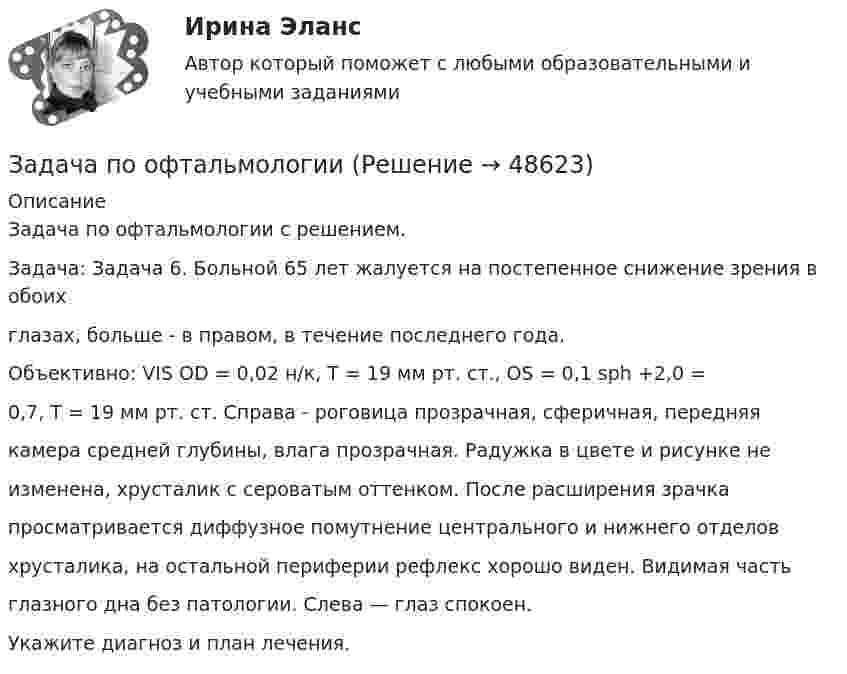      
            Описание
            Задача по офтальмологии с решением.Задача: Задача 6. Больной 65 лет жалуется на постепенное снижение зрения в обоихглазах, больше - в правом, в течение последнего года.Объективно: VIS OD = 0,02 н/к, Т = 19 мм рт. ст., OS = 0,1 sph +2,0 =0,7, Т = 19 мм рт. ст. Справа - роговица прозрачная, сферичная, передняякамера средней глубины, влага прозрачная. Радужка в цвете и рисунке неизменена, хрусталик с сероватым оттенком. После расширения зрачкапросматривается диффузное помутнение центрального и нижнего отделовхрусталика, на остальной периферии рефлекс хорошо виден. Видимая частьглазного дна без патологии. Слева — глаз спокоен.Укажите диагноз и план лечения.  
            
            
            Задача по основам судебно-экспертной деятельностиЗадача по офтальмологииЗадача по охране и нормированию трудаЗадача по полупроводниковому диодуЗадача по постоянному току. Метод свёртыванияЗадача по правуЗАДАЧА ПО ПРАВУЗАДАЧА ПО МАТЕМАТИКЕЗадача по математической физике ЗАДАЧА ПО Международное частное правоЗАДАЧА ПО Международное частное правоЗАДАЧА ПО Международное частное правоЗадача по налогамЗадача по налогам