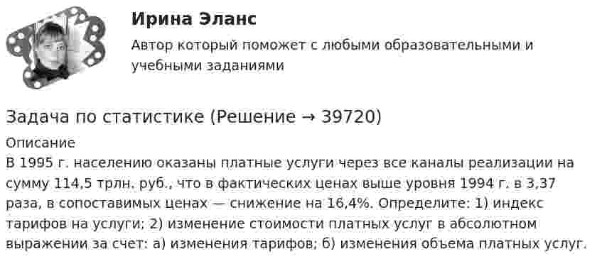      
          Описание
          В 1995 г. населению оказаны платные услуги через все каналы реализации на сумму 114,5 трлн. руб., что в фактических ценах выше уровня 1994 г. в 3,37 раза, в сопоставимых ценах — снижение на 16,4%. Определите: 1) индекс тарифов на услуги; 2) изменение стоимости платных услуг в абсолютном выражении за счет: а) изменения тарифов; б) изменения объема платных услуг.  
            
            
            Задача по статистикеЗадача по статистикеЗадача по страховому возмещениюЗадача Построить и проинтерпретировать модель взаимосвязи между указанными факторами, проверить на значимость, осуществить точечный и интервальный прогноз, сделать выводы. Исходные данные для задачи находятся в таблицах 1-2. Выбор варианта осуществляется по первой букве фамилии (переменная X) и по первой букве имени (переменная Y) студента.задача по судебной медицинеЗадача по Тактико-специальной подготовкеЗадача по таможенной системеЗАДАЧА ПО ПРОКУРОРСКОМУ НАДЗОРУЗадача по психологии и педагогикеЗадача по расчёту цепи постоянного токаЗадача по расчёту электромагнитной муфтыЗадача по Римскому правуЗадача по силовой электроникеЗадача по сопромату