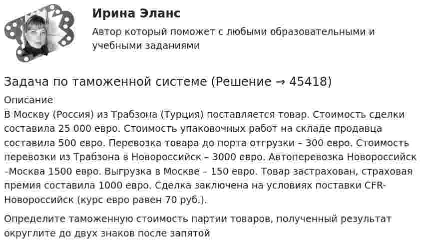      
            Описание
            В Москву (Россия) из Трабзона (Турция) поставляется товар. Стоимость сделки составила 25 000 евро. Стоимость упаковочных работ на складе продавца составила 500 евро. Перевозка товара до порта отгрузки – 300 евро. Стоимость перевозки из Трабзона в Новороссийск – 3000 евро. Автоперевозка Новороссийск –Москва 1500 евро. Выгрузка в Москве – 150 евро. Товар застрахован, страховая премия составила 1000 евро. Сделка заключена на условиях поставки CFR-Новороссийск (курс евро равен 70 руб.). Определите таможенную стоимость партии товаров, полученный результат округлите до двух знаков после запятой  
            
            
            Задача по Тактико-специальной подготовкеЗадача по таможенной системеЗадача по таможенной системеЗадача по таможенной системеЗадача по таможенной системеЗадача по таможенной системеЗадача по ТВ с решениемЗадача по силовой электроникеЗадача по сопроматузадача по статистикеЗадача по статистикеЗадача по статистикеЗадача по страховому возмещениюЗадача Построить и проинтерпретировать модель взаимосвязи между указанными факторами, проверить на значимость, осуществить точечный и интервальный прогноз, сделать выводы. Исходные данные для задачи находятся в таблицах 1-2. Выбор варианта осуществляется по первой букве фамилии (переменная X) и по первой букве имени (переменная Y) студента.
