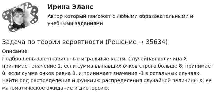     
          Описание
          	Подброшены две правильные игральные кости. Случайная величина Х принимает значение 1, если сумма выпавших очков строго больше 8; принимает 0, если сумма очков равна 8, и принимает значение -1 в остальных случаях. Найти ряд распределения и функцию распределения случайной величины Х, ее математическое ожидание и дисперсию.  
            
            
            Задача по теории вероятностиЗадача по теории вероятностиЗадача по теории вероятностиЗадача по теории вероятностиЗадача по теории вероятности - N—гранные кубикиЗадача по теории вероятности - Довольные аналитики..Задача по теории вероятности - Ювелир получил заказ на жемчужную нить.Задача по теории вероятностейЗадача по теории вероятностейЗадача по теории вероятностейЗадача по теории вероятностейЗадача по теории вероятностейЗадача по теории вероятностейЗадача по теории вероятностей