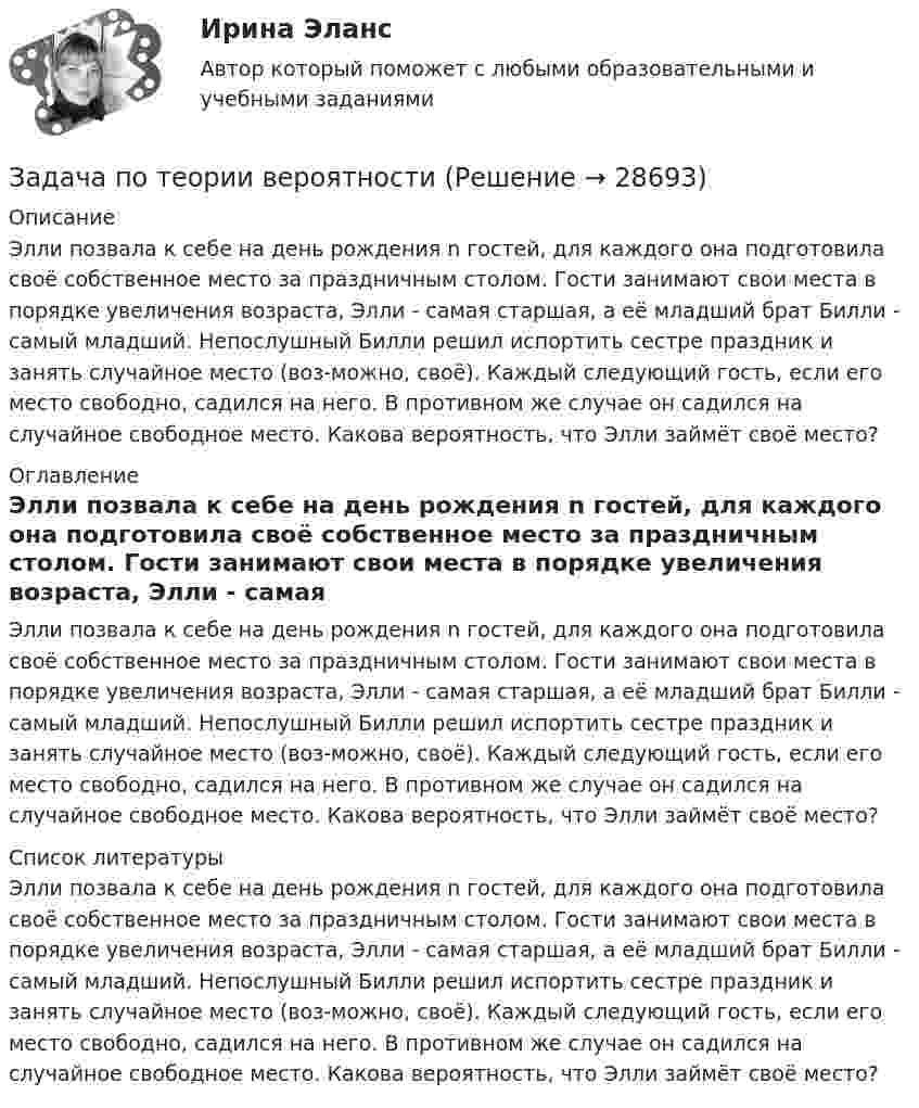      
          Описание
          Элли позвала к себе на день рождения n гостей, для каждого она подготовила своё собственное место за праздничным столом. Гости занимают свои места в порядке увеличения возраста, Элли - самая старшая, а её младший брат Билли - самый младший. Непослушный Билли решил испортить сестре праздник и занять случайное место (воз-можно, своё). Каждый следующий гость, если его место свободно, садился на него. В противном же случае он садился на случайное свободное место. Какова вероятность, что Элли займёт своё место? 
          Оглавление
          Элли позвала к себе на день рождения n гостей, для каждого она подготовила своё собственное место за праздничным столом. Гости занимают свои места в порядке увеличения возраста, Элли - самая старшая, а её младший брат Билли - самый младший. Непослушный Билли решил испортить сестре праздник и занять случайное место (воз-можно, своё). Каждый следующий гость, если его место свободно, садился на него. В противном же случае он садился на случайное свободное место. Какова вероятность, что Элли займёт своё место? 
          Список литературы
          Элли позвала к себе на день рождения n гостей, для каждого она подготовила своё собственное место за праздничным столом. Гости занимают свои места в порядке увеличения возраста, Элли - самая старшая, а её младший брат Билли - самый младший. Непослушный Билли решил испортить сестре праздник и занять случайное место (воз-можно, своё). Каждый следующий гость, если его место свободно, садился на него. В противном же случае он садился на случайное свободное место. Какова вероятность, что Элли займёт своё место?
            
            
            Задача по теории вероятностейЗадача по теории вероятностиЗадача по теории вероятностиЗадача по теории вероятностиЗадача по теории вероятностиЗадача по теории вероятностиЗадача по теории вероятности - N—гранные кубикиЗадача по теории вероятностейЗадача по теории вероятностейЗадача по теории вероятностейЗадача по теории вероятностейЗадача по теории вероятностейЗадача по теории вероятностейЗадача по теории вероятностей