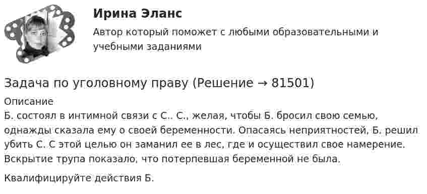      
            Описание
            	Б. состоял в интимной связи с С.. С., желая, чтобы Б. бросил свою семью, однажды сказала ему о своей беременности. Опасаясь неприятностей, Б. решил убить С. С этой целью он заманил ее в лес, где и осуществил свое намерение. Вскрытие трупа показало, что потерпевшая беременной не была. Квалифицируйте действия Б.   
            
            
            Задача по уголовному правуЗадача по уголовному правуЗадача по уголовному правуЗадача по уголовному правуЗадача по уголовному правуЗадача по уголовному правуЗадача по уголовному правуЗадача по трудовому правуЗадача по трудовому правуЗадача по трудовому правуЗадача по трудовому правуЗадача по трудовому праву Задача по уголовному правуЗадача по уголовному праву