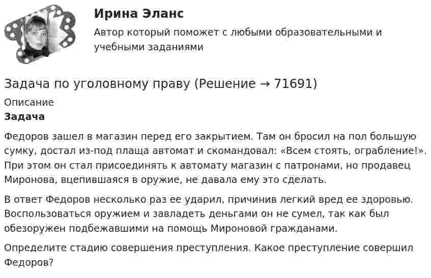     
            Описание
            Задача 	Федоров зашел в магазин перед его закрытием. Там он бросил на пол большую сумку, достал из-под плаща автомат и скомандовал: «Всем стоять, ограбление!». При этом он стал присоединять к автомату магазин с патронами, но продавец Миронова, вцепившаяся в оружие, не давала ему это сделать. 	В ответ Федоров несколько раз ее ударил, причинив легкий вред ее здоровью. Воспользоваться оружием и завладеть деньгами он не сумел, так как был обезоружен подбежавшими на помощь Мироновой гражданами.	Определите стадию совершения преступления. Какое преступление совершил Федоров?   
            
            
            Задача по уголовному праву Задача по уголовному праву Задача по уголовному праву Задача по уголовному праву Задача по уголовному праву Задача по уголовному праву 1 росдистантЗадача по уголовному праву 1 росдистантЗадача по уголовному правуЗадача по уголовному правуЗадача по уголовному правуЗадача по уголовному правуЗадача по уголовному праву Задача по уголовному праву Задача по уголовному праву 