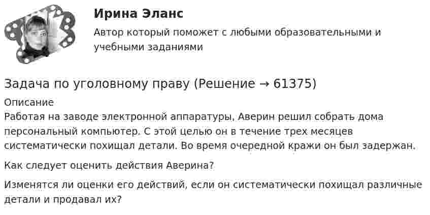      
            Описание
            Работая на заводе электронной аппаратуры, Аверин решил собрать дома персональный компьютер. С этой целью он в течение трех месяцев систематически похищал детали. Во время очередной кражи он был задержан. Как следует оценить действия Аверина? Изменятся ли оценки его действий, если он систематически похищал различные детали и продавал их?   
            
            
            Задача по уголовному правуЗадача по уголовному правуЗадача по уголовному правуЗадача по уголовному правуЗадача по уголовному правуЗадача по уголовному правуЗадача по уголовному правуЗадача по уголовному правуЗадача по уголовному правуЗадача по уголовному правуЗадача по уголовному правуЗадача по уголовному правуЗадача по уголовному правуЗадача по уголовному праву