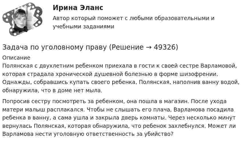      
            Описание
            	Полянская с двухлетним ребенком приехала в гости к своей сестре Варламовой, которая страдала хронической душевной болезнью в форме шизофрении. Однажды, собравшись купать своего ребенка, Полянская, наполнив ванну водой, обнаружила, что в доме нет мыла.	Попросив сестру посмотреть за ребенком, она пошла в магазин. После ухода матери малыш расплакался. Чтобы не слышать его плача, Варламова посадила ребенка в ванну, а сама ушла и закрыла дверь комнаты. Через несколько минут вернулась Полянская, которая обнаружила, что ребенок захлебнулся. Может ли Варламова нести уголовную ответственность за убийство?  
            
            
            Задача по уголовному правуЗадача по уголовному правуЗадача по уголовному правуЗадача по уголовному правуЗадача по уголовному правуЗадача по уголовному правуЗадача по уголовному правуЗадача по уголовному правуЗадача по уголовному правуЗадача по уголовному правуЗадача по уголовному правуЗадача по уголовному правуЗадача по уголовному правуЗадача по уголовному праву