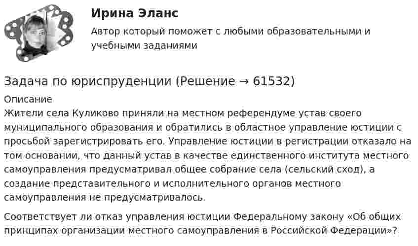      
            Описание
            	Жители села Куликово приняли на местном референдуме устав своего муниципального образования и обратились в областное управление юстиции с просьбой зарегистрировать его. Управление юстиции в регистрации отказало на том основании, что данный устав в качестве единственного института местного самоуправления предусматривал общее собрание села (сельский сход), а создание представительного и исполнительного органов местного самоуправления не предусматривалось.	Соответствует ли отказ управления юстиции Федеральному закону «Об общих принципах организации местного самоуправления в Российской Федерации»?   
            
            
            Задача по юриспруденцииЗадача по юриспруденцииЗадача по юриспруденцииЗадача по юриспруденцииЗадача по юриспруденции Задача по юриспруденции (по дисциплине Сравнительная правоведение)задача правоЗадача по юриспруденцииЗадача по юриспруденцииЗадача по юриспруденцииЗадача по юриспруденцииЗадача по юриспруденцииЗадача по юриспруденцииЗадача по юриспруденции