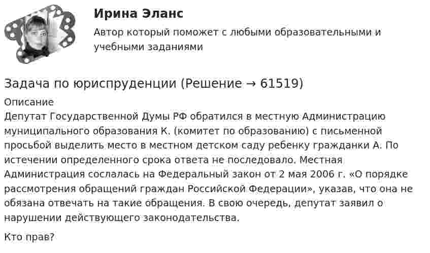     
            Описание
            	Депутат Государственной Думы РФ обратился в местную Администрацию муниципального образования К. (комитет по образованию) с письменной просьбой выделить место в местном детском саду ребенку гражданки А. По истечении определенного срока ответа не последовало. Местная Администрация сослалась на Федеральный закон от 2 мая 2006 г. «О порядке рассмотрения обращений граждан Российской Федерации», указав, что она не обязана отвечать на такие обращения. В свою очередь, депутат заявил о нарушении действующего законодательства.	Кто прав?   
            
            
            Задача по юриспруденцииЗадача по юриспруденцииЗадача по юриспруденцииЗадача по юриспруденцииЗадача по юриспруденцииЗадача по юриспруденцииЗадача по юриспруденцииЗадача по экономической теории из комплексной работыЗадача по экономмике. Определить расход пара на отопление здания заготовительного цеха. Объем здания – 8700м3. Норма расхода пара –0,5 ккал\час на 1 м3 объема зданиязадача по электротехникеЗадача по электротехникеЗадача по ЭОИ. Предприятие реализует инвестиционный проект. Срок функционирования проекта 6 лет, в том числе 1-год – освоение инвестиций, 2-6 год – фаза реализации проекта и в конце 6-го года фаза ликвидации.Задача по юриспруденцииЗадача по юриспруденции