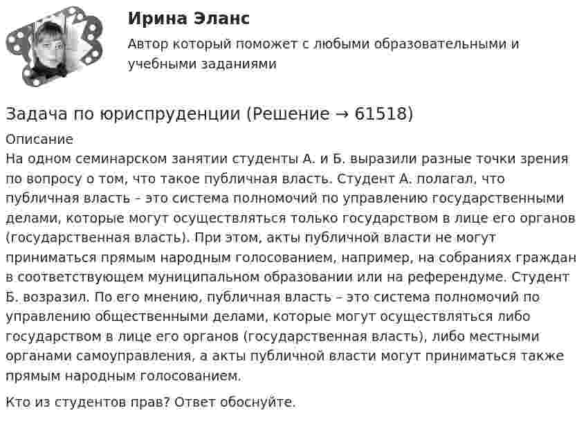      
            Описание
            	На одном семинарском занятии студенты А. и Б. выразили разные точки зрения по вопросу о том, что такое публичная власть. Студент А. полагал, что публичная власть – это система полномочий по управлению государственными делами, которые могут осуществляться только государством в лице его органов (государственная власть). При этом, акты публичной власти не могут приниматься прямым народным голосованием, например, на собраниях граждан в соответствующем муниципальном образовании или на референдуме. Студент Б. возразил. По его мнению, публичная власть – это система полномочий по управлению общественными делами, которые могут осуществляться либо государством в лице его органов (государственная власть), либо местными органами самоуправления, а акты публичной власти могут приниматься также прямым народным голосованием.	Кто из студентов прав? Ответ обоснуйте.   
            
            
            Задача по юриспруденцииЗадача по юриспруденцииЗадача по юриспруденцииЗадача по юриспруденцииЗадача по юриспруденцииЗадача по юриспруденцииЗадача по юриспруденцииЗадача по Экономической Статистике - вариант 35Задача по экономической теории из комплексной работыЗадача по экономмике. Определить расход пара на отопление здания заготовительного цеха. Объем здания – 8700м3. Норма расхода пара –0,5 ккал\час на 1 м3 объема зданиязадача по электротехникеЗадача по электротехникеЗадача по ЭОИ. Предприятие реализует инвестиционный проект. Срок функционирования проекта 6 лет, в том числе 1-год – освоение инвестиций, 2-6 год – фаза реализации проекта и в конце 6-го года фаза ликвидации.Задача по юриспруденции
