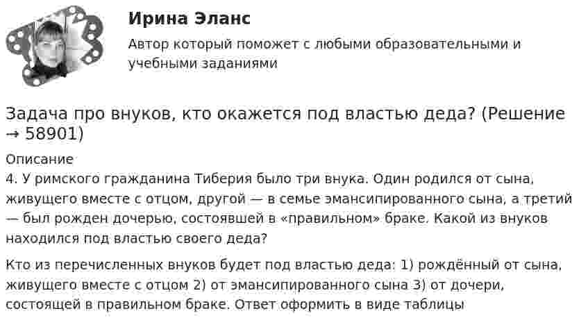      
            Описание
            	4. У римского гражданина Тиберия было три внука. Один родился от сына, живущего вместе с отцом, другой — в семье эмансипированного сына, а третий — был рожден дочерью, состоявшей в «правильном» браке. Какой из внуков находился под властью своего деда?	Кто из перечисленных внуков будет под властью деда: 1) рождённый от сына, живущего вместе с отцом 2) от эмансипированного сына 3) от дочери, состоящей в правильном браке. Ответ оформить в виде таблицы    
            
            
            Задача.   Провести анализ динамики показателей состояния и движения трудовых ресурсов организации.Задача про внуков, кто окажется под властью деда?Задача про Гербарийзадача_ производительность трудаЗадача про комбинаторику на PythonЗадача про кубикЗадача про монету со смещениемЗадача по юриспруденции Задача по юриспруденции (по дисциплине Сравнительная правоведение)задача правоЗадача (Предмет Система защиты среды обитания)Задача Предприятие занимается изготовлением и продажей игрушек. Данные о финансовых результатах предприятия за текущий год приведены ниже. Продано игрушек на сумму 20 миллионов рублей. На производство игрушек было израсходовано материалов на сумму 4 миллиона рублей.Задача: Приведите 2 примера судебной практики, иллюстрирующие участие прокурора по делам об оспаривании нормативных правовых актов Суде по интеллектуальным правам, по делам о привлечении к административной ответственности.Задача. При рассмотрении гражданского дела о взыскании долга по договору займа, одна из сторон в судебном заседании отправляла короткие сообщения из зала суда прямо на блог в Интернете. Другая сторона процесса, узнав об этом, заявила ходатайство перед судом о прекращении этих действий, поскольку в данном случае судом никакого разрешения на фиксацию процесса не выдавалось.