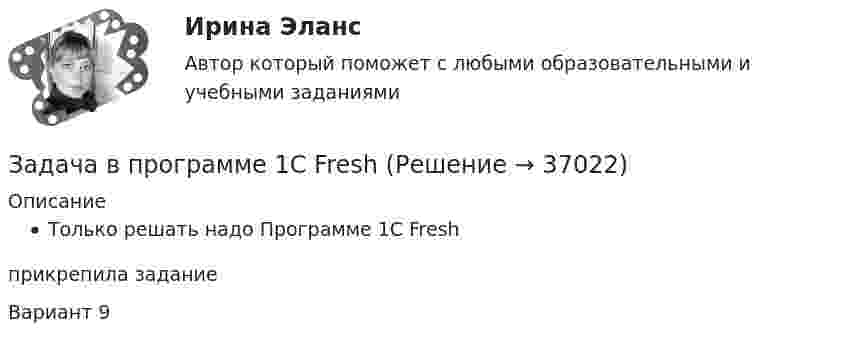     
          Описание
          Только решать надо Программе 1С Freshприкрепила заданиеВариант 9  
            
            
            Задача Во сколько раз уменьшится сила притяжения двух маленьких шариков, один из которых заряжен, а другой нейтрален, если расстояние между шариками увеличить вдвоеЗадача в программе 1С FreshЗадача. В соответствии с бюджетным законодательством об источниках доходов территорий (закрепленные доходы, регулирующие доходы, дотации, субсидии, субвенции, трансферты, кредитные ресурсы) рассчитайте сумму дефицита бюджета РТ и сумму субвенции. Задача. В соответствии с бюджетным законодательством об источниках доходов территорий (закрепленные доходы, регулирующие доходы, дотации, субсидии, субвенции, трансферты, кредитные ресурсы) рассчитайте сумму расходной части бюджета краязадача. В соответствии с бюджетным законодательством об источниках доходов территорий (закрепленные доходы, регулирующие доходы, дотации, субсидии, субвенции, трансферты, кредитные ресурсы) рассчитайте сумму регулирующих доходов бюджета РТ. Задача. В таблице 1 представлены данные, характеризующие рынок кондитерских изделий. Таблица 1 Емкость рынка кондитерских изделий (в тоннах) Тип рынка Показатели Объем производства Объем ввоза импортной продукции Объем ввоза отечественной продукции Объем вывоза Емкость рынка Рынок кондитерских изделий, всего в том числе: 31474,0 3062,1 6856,0 5123,0 рынок сахаристых изделий 15578,0 2915,3 2635,0 3004,0Задача: Выявить финансовый результат юридической фирмы «Вист» и сформировать необходимые показатели в соответствии с ПБУ 18/02.задача Боярин заключил договор подряда с ремесленникомЗадача В2. Поезд начал двигаться равноускоренно с ускорением 2   и за 10 с проехал некоторый путь. Найти скорость поезда в средней точке этого пути.Задача В2. Поезд начал двигаться равноускоренно с ускорением 2   и за 10 с проехал некоторый путь. Найти скорость поезда в средней точке этого пути.Задача в Excel В Литературе Рябушко А.П., 1 том, ИДЗ 1.2, с. 41-43. Задача в Microsoft Excelзадача вариант 4 сопроматЗадача. В нефтепромышленном холдинге, представляющем собой вер-тикально-интегрированную струк¬туру, имеются «m» нефтеперерабатываю-щих предприятий топливно-нефтехимического профиля и «n» потребителей нефтехимической продукции.