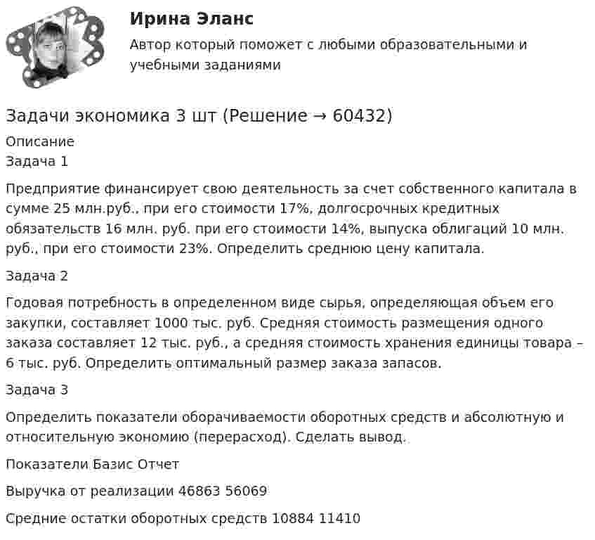      
            Описание
            Задача 1Предприятие финансирует свою деятельность за счет собственного капитала в сумме 25 млн.руб., при его стоимости 17%, долгосрочных кредитных обязательств 16 млн. руб. при его стоимости 14%, выпуска облигаций 10 млн. руб., при его стоимости 23%. Определить среднюю цену капитала.Задача 2Годовая потребность в определенном виде сырья, определяющая объем его закупки, составляет 1000 тыс. руб. Средняя стоимость размещения одного заказа составляет 12 тыс. руб., а средняя стоимость хранения единицы товара – 6 тыс. руб. Определить оптимальный размер заказа запасов.Задача 3Определить показатели оборачиваемости оборотных средств и абсолютную и относительную экономию (перерасход). Сделать вывод.Показатели	Базис	ОтчетВыручка от реализации	46863	56069Средние остатки оборотных средств	10884	11410   
            
            
            Задачи экономика 3 штЗадачи экономика 3 штЗадачи экономика 3 штЗадачи экономика 3 штЗадачи экономика 3штЗадачи экономика 4 штЗадачи экономика 4 штЗадачи экономика 2штЗадачи экономика 3 штЗадачи экономика 3 штЗадачи экономика 3 штЗадачи экономика 3 штЗадачи экономика 3 штЗадачи экономика 3 шт