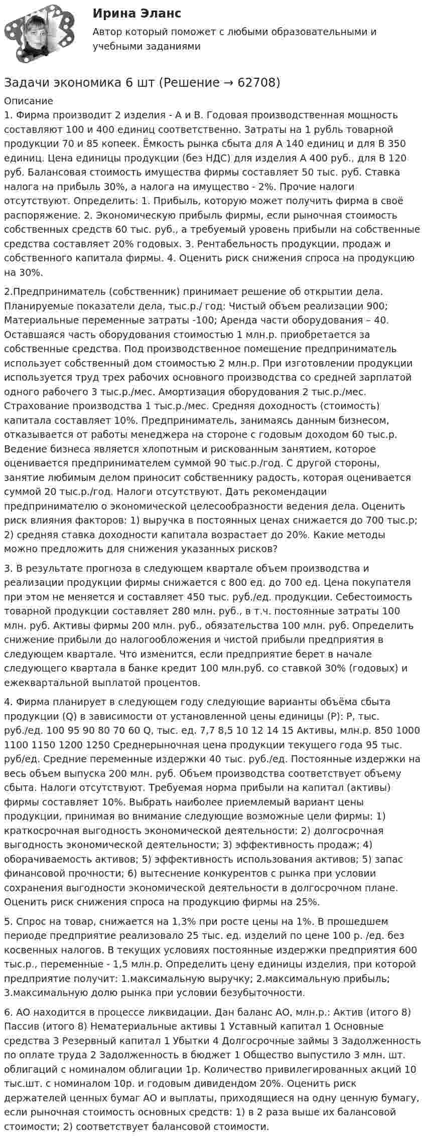      
            Описание
            1. Фирма производит 2 изделия - А и В. Годовая производственная мощность составляют 100 и 400 единиц соответственно. Затраты на 1 рубль товарной продукции 70 и 85 копеек. Ёмкость рынка сбыта для А 140 единиц и для В 350 единиц. Цена единицы продукции (без НДС) для изделия А 400 руб., для В 120 руб. Балансовая стоимость имущества фирмы составляет 50 тыс. руб. Ставка налога на прибыль 30%, а налога на имущество - 2%. Прочие налоги отсутствуют. Определить: 1.	Прибыль, которую может получить фирма в своё распоряжение.  2.	Экономическую прибыль фирмы, если рыночная стоимость собственных средств 60 тыс. руб., а требуемый уровень прибыли на собственные средства составляет 20% годовых. 3.	Рентабельность продукции, продаж и собственного капитала фирмы.  4.	Оценить риск снижения спроса на продукцию на 30%. 2.Предприниматель (собственник) принимает решение об открытии дела. Планируемые показатели дела, тыс.р./ год: Чистый объем реализации 900; Материальные переменные затраты -100; Аренда части оборудования – 40. Оставшаяся часть оборудования стоимостью 1 млн.р. приобретается за собственные средства. Под производственное помещение предприниматель использует собственный дом стоимостью 2 млн.р. При изготовлении продукции используется труд трех рабочих основного производства со средней зарплатой одного рабочего 3 тыс.р./мес. Амортизация оборудования 2 тыс.р./мес. Страхование производства 1 тыс.р./мес. Средняя доходность (стоимость) капитала составляет 10%. Предприниматель, занимаясь данным бизнесом, отказывается от работы менеджера на стороне с годовым доходом 60 тыс.р. Ведение бизнеса является хлопотным и рискованным занятием, которое оценивается предпринимателем суммой 90 тыс.р./год. С другой стороны, занятие любимым делом приносит собственнику радость, которая оценивается суммой 20 тыс.р./год. Налоги отсутствуют. Дать рекомендации предпринимателю о экономической целесообразности ведения дела. Оценить риск влияния факторов: 1) выручка в постоянных ценах снижается до 700 тыс.р; 2) средняя ставка доходности капитала возрастает до 20%. Какие методы можно предложить для снижения указанных рисков? 3. В результате прогноза в следующем квартале объем производства и реализации продукции фирмы снижается с 800 ед. до 700 ед. Цена покупателя при этом не меняется и составляет 450 тыс. руб./ед. продукции. Себестоимость товарной продукции составляет 280 млн. руб., в т.ч. постоянные затраты 100 млн. руб. Активы фирмы 200 млн. руб., обязательства 100 млн. руб. Определить снижение прибыли до налогообложения и чистой прибыли предприятия в следующем квартале.  Что изменится, если предприятие берет в начале следующего квартала в банке кредит 100 млн.руб. со ставкой 30% (годовых) и ежеквартальной выплатой процентов. 4. Фирма планирует в следующем году следующие варианты объёма сбыта продукции (Q) в зависимости от установленной цены единицы (P): P, тыс. руб./ед.	100	95	90	80	70	60 Q, тыс. ед.	7,7	8,5	10	12	14	15 Активы, млн.р.	850	1000	1100	1150	1200	1250  Среднерыночная цена продукции текущего года 95 тыс. руб/ед. Средние переменные издержки 40 тыс. руб./ед. Постоянные издержки на весь объем выпуска 200 млн. руб. Объем производства соответствует объему сбыта. Налоги отсутствуют. Требуемая норма прибыли на капитал (активы) фирмы составляет 10%. Выбрать наиболее приемлемый вариант цены продукции, принимая во внимание следующие возможные цели фирмы: 1) краткосрочная выгодность экономической деятельности; 2) долгосрочная выгодность экономической деятельности; 3) эффективность продаж; 4) оборачиваемость активов; 5) эффективность использования активов; 5) запас финансовой прочности; 6) вытеснение конкурентов с рынка при условии сохранения выгодности экономической деятельности в долгосрочном плане.  Оценить риск снижения спроса на продукцию фирмы на 25%. 5. Спрос на товар, снижается на 1,3% при росте цены на 1%. В прошедшем периоде предприятие реализовало 25 тыс. ед. изделий по цене 100 р. /ед. без косвенных налогов. В текущих условиях постоянные издержки предприятия 600 тыс.р., переменные - 1,5 млн.р. Определить цену единицы изделия, при которой предприятие получит: 1.максимальную выручку; 2.максимальную прибыль; 3.максимальную долю рынка при условии безубыточности. 6. АО находится в процессе ликвидации. Дан баланс АО, млн.р.:  Актив (итого 8)	Пассив (итого 8) Нематериальные активы 1	Уставный капитал 1 Основные средства 3	Резервный капитал 1 Убытки 4	Долгосрочные займы 3 	Задолженность по оплате труда 2 	Задолженность в бюджет 1 Общество выпустило 3 млн. шт. облигаций с номиналом облигации 1р. Количество привилегированных акций 10 тыс.шт. с номиналом 10р. и годовым дивидендом 20%. Оценить риск держателей ценных бумаг АО и выплаты, приходящиеся на одну ценную бумагу, если рыночная стоимость основных средств: 1) в 2 раза выше их балансовой стоимости; 2) соответствует балансовой стоимости.    
            
            
            Задачи экономика 6 штЗадачи экономика 6 штЗадачи экономика 7 штЗадачи экономика 7 штЗадачи экономика 7 штЗадачи экономика 7 штЗадачи экономика 7 штЗадачи экономика 5 штЗадачи экономика 5 штЗадачи экономика 5 штЗадачи экономика 6 штЗадачи экономика 6 штЗадачи экономика 6 штЗадачи экономика 6 шт