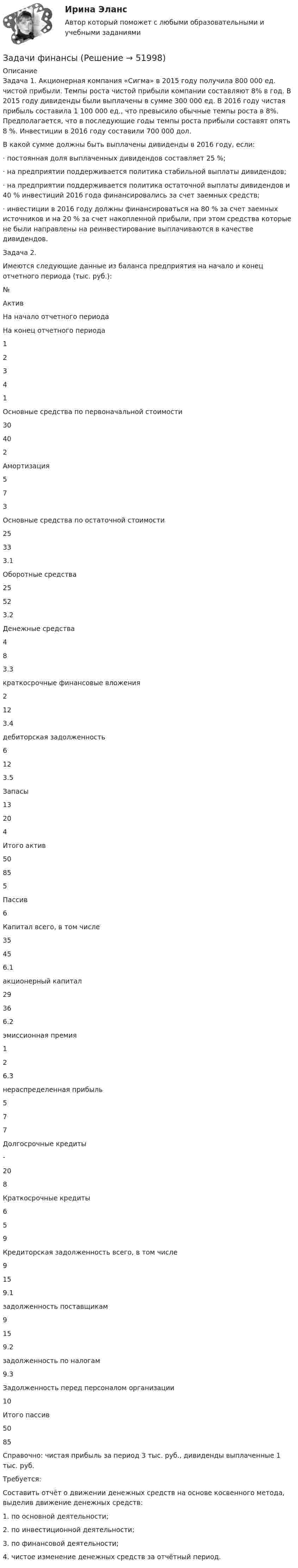      
            Описание
            	Задача 1. 	Акционерная компания «Сигма» в 2015 году получила 800 000 ед. чистой прибыли. Темпы роста чистой прибыли компании составляют 8% в год. В 2015 году дивиденды были выплачены в сумме 300 000 ед. В 2016 году чистая прибыль составила 1 100 000 ед., что превысило обычные темпы роста в 8%. Предполагается, что в последующие годы темпы роста прибыли составят опять 8 %. Инвестиции в 2016 году составили 700 000 дол.	В какой сумме должны быть выплачены дивиденды в 2016 году, если:	·        постоянная доля выплаченных дивидендов составляет 25 %;	·        на предприятии поддерживается политика стабильной выплаты дивидендов;	·        на предприятии поддерживается политика остаточной выплаты дивидендов и 40 % инвестиций 2016 года финансировались за счет заемных средств;	·        инвестиции в 2016 году должны финансироваться на 80 % за счет заемных источников и на 20 % за счет накопленной прибыли, при этом средства которые не были направлены на реинвестирование выплачиваются в качестве дивидендов.	Задача 2.	Имеются следующие данные из баланса предприятия на начало и конец отчетного периода (тыс. руб.):  	№ 	Актив 	На начало отчетного периода 	На конец отчетного периода   	1 	2 	3 	4   	1 Основные средства по первоначальной стоимости 	30 	40   	2 Амортизация 	5 	7   	3 Основные средства по остаточной стоимости 	25 	33   	3.1 Оборотные средства 	25 	52   	3.2 Денежные средства 	4 	8   	3.3 краткосрочные финансовые вложения 	2 	12   	3.4 дебиторская задолженность 	6 	12   	3.5 Запасы 	13 	20   	4 Итого актив 	50 	85   	5 Пассив     	6 Капитал всего, в том числе 	35 	45   	6.1 акционерный капитал 	29 	36   	6.2 эмиссионная премия 	1 	2   	6.3 нераспределенная прибыль 	5 	7   	7 Долгосрочные кредиты 	- 	20   	8 Краткосрочные кредиты 	6 	5   	9 Кредиторская задолженность всего, в том числе 	9 	15   	9.1 задолженность поставщикам 	9 	15   	9.2 задолженность по налогам     	9.3 Задолженность перед персоналом организации     	10 Итого пассив 	50 	85 	Справочно: чистая прибыль за период 3 тыс. руб., дивиденды выплаченные 1 тыс. руб.	Требуется: 	Составить отчёт о движении денежных средств на основе косвенного метода, выделив движение денежных средств:	1.             по основной деятельности;	2.             по инвестиционной деятельности;	3.             по финансовой деятельности;	4.             чистое изменение денежных средств за отчётный период.  
            
            
            задачи финансыЗадачи финансыЗадачи финансыЗадачи финансы 10 штЗадачи финансы 12 штЗадачи финансы 2 штЗадачи финансы 2 штЗадачи Участие прокурора в гражданском судопроизводствеЗадачи Участие прокурора в гражданском судопроизводствеЗадачи учет ОС вар 4Задачи финанасы 3 штЗадачи. Финансовое право. РАНХИГСЗадачи. Финансовое право. РАНХИГСзадачи _финансовый менеджмент
